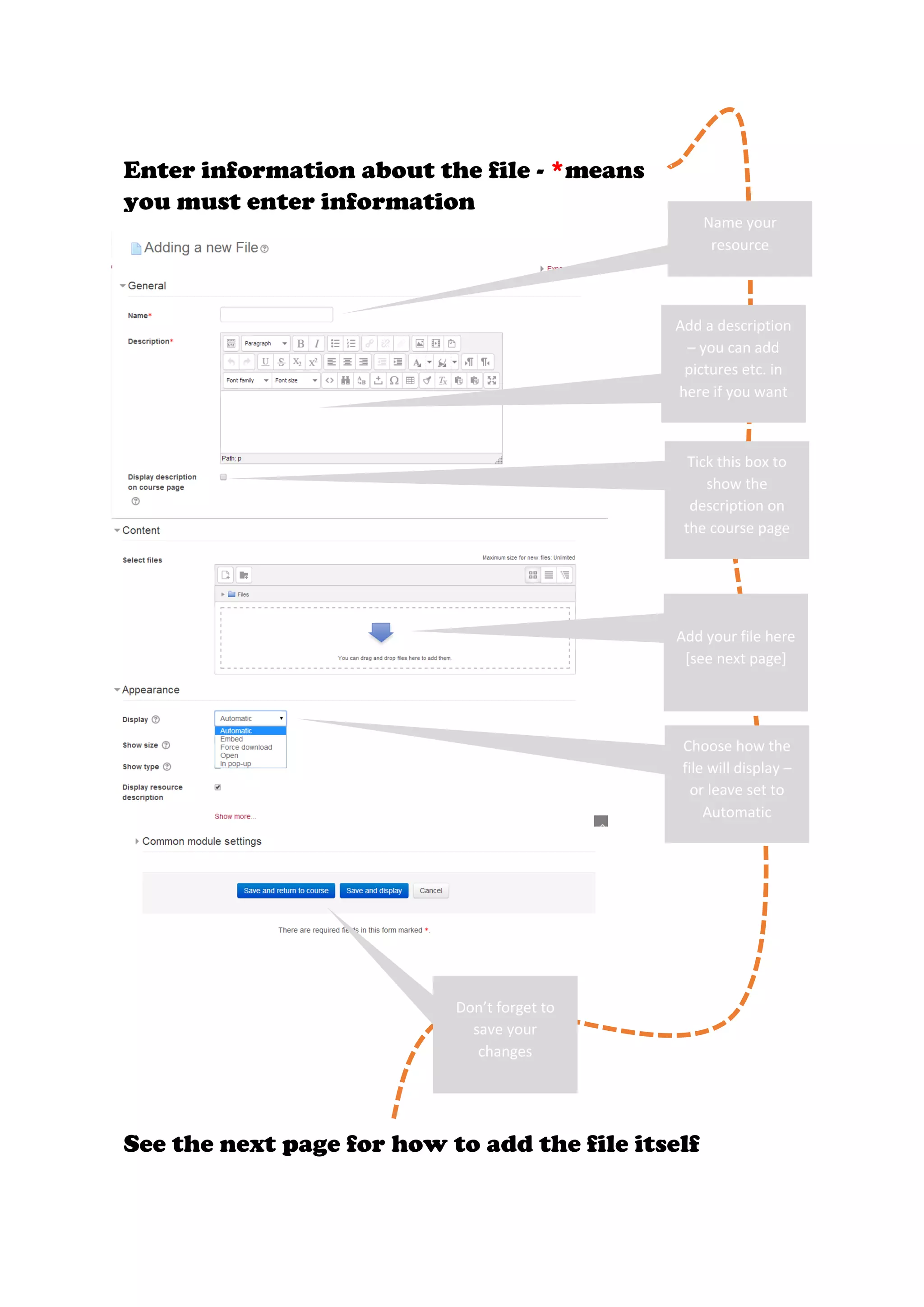 Name your
resource
Enter information about the file - *means
you must enter information
Add a description
– you can add
pictures etc. in
here if you want
Tick this box to
show the
description on
the course page
Add your file here
[see next page]
Choose how the
file will display –
or leave set to
Automatic
Don’t forget to
save your
changes
See the next page for how to add the file itself
 