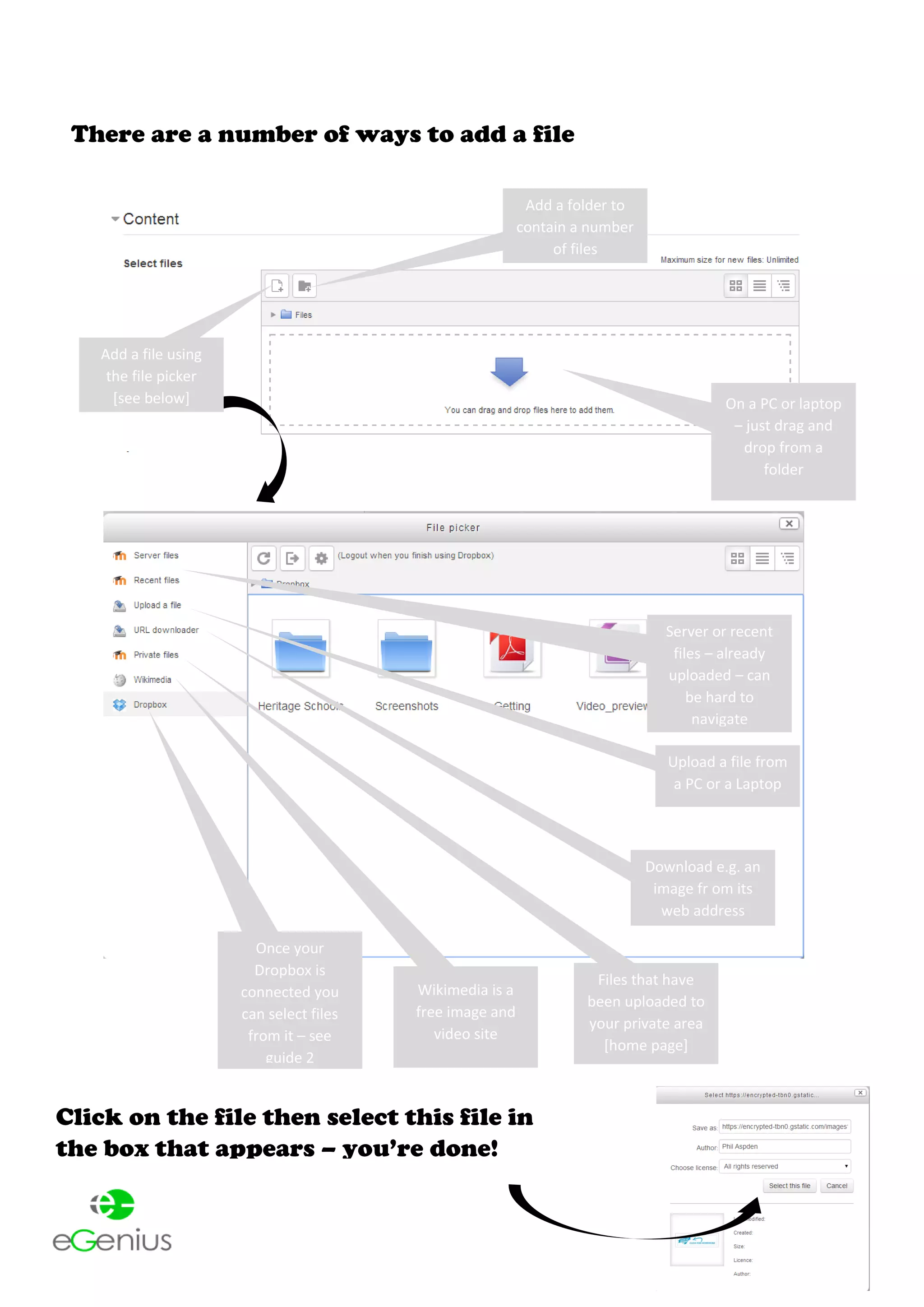 There are a number of ways to add a file
On a PC or laptop
– just drag and
drop from a
folder
Add a folder to
contain a number
of files
Add a file using
the file picker
[see below]
Server or recent
files – already
uploaded – can
be hard to
navigate
Upload a file from
a PC or a Laptop
Download e.g. an
image fr om its
web address
Files that have
been uploaded to
your private area
[home page]
Wikimedia is a
free image and
video site
Once your
Dropbox is
connected you
can select files
from it – see
guide 2
Click on the file then select this file in
the box that appears – you’re done!
 