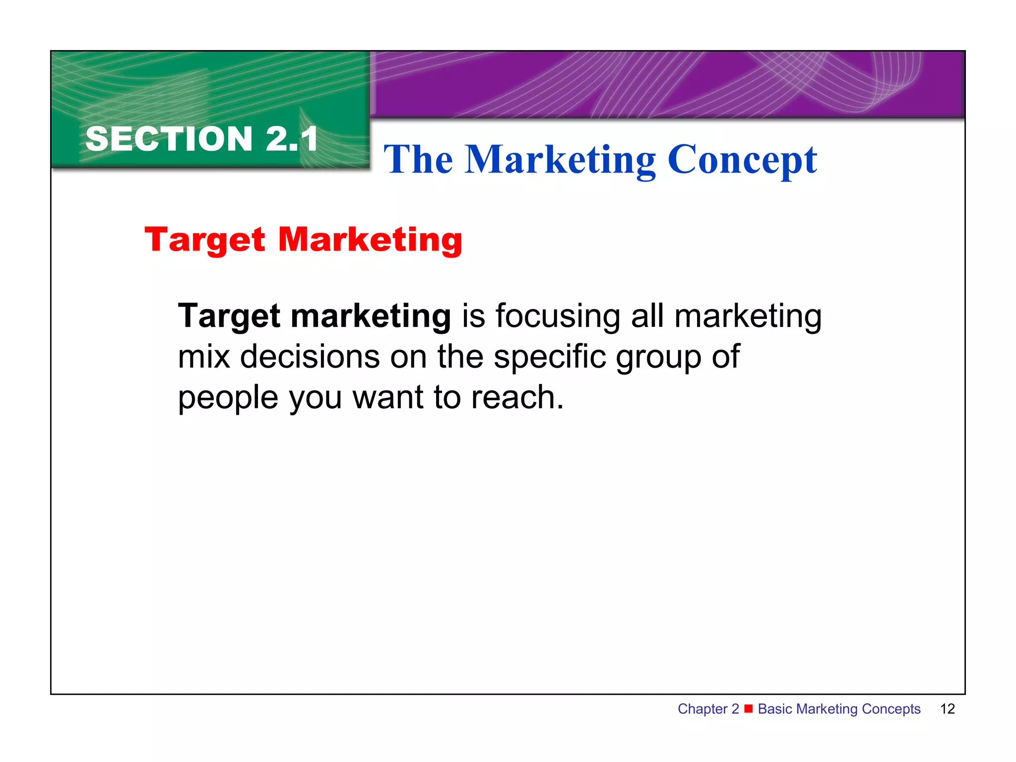 SECTION 2.1
                 The Marketing Concept
  Target Marketing

    Target marketing is focusing all marketing
    mix decisions on the specific group of
    people you want to reach.




                                    Chapter 2  Basic Marketing Concepts   12
 