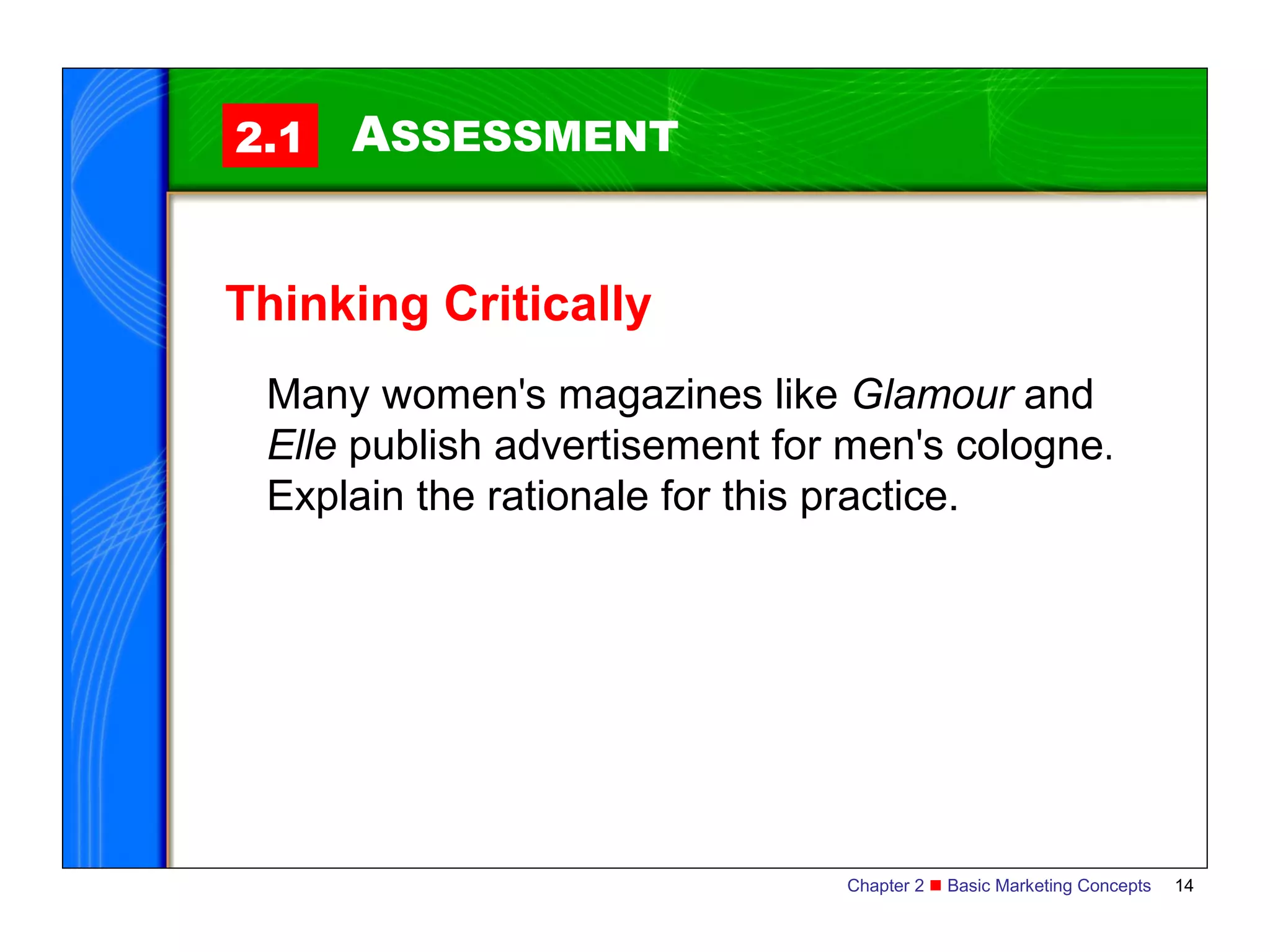 2.1   ASSESSMENT


Thinking Critically
 Many women's magazines like Glamour and
 Elle publish advertisement for men's cologne.
 Explain the rationale for this practice.




                               Chapter 2  Basic Marketing Concepts   14
 
