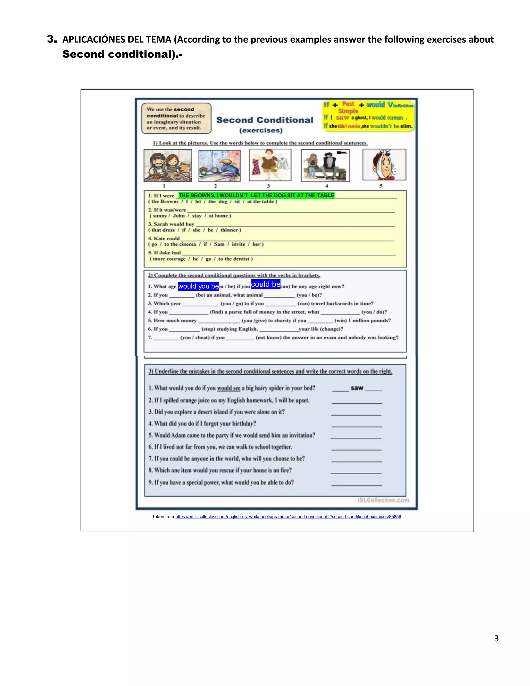 3
3. APLICACIÓNES DEL TEMA (According to the previous examples answer the following exercises about
Second conditional).-
Taken from https://en.islcollective.com/english-esl-worksheets/grammar/second-conditional-2/second-conditional-exercises/85856
THE BROWNS, I WOULDN´T LET THE DOG SIT AT THE TABLE
would you be could be
 