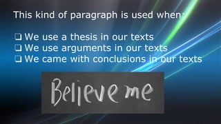 This kind of paragraph is used when: 
❏ We use a thesis in our texts 
❏ We use arguments in our texts 
❏ We came with conclusions in our texts 
 