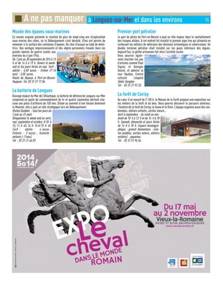 Musée des épaves sous-marines
Ce musée original présente le résultat de plus de vingt-cinq ans d’exploration
sous-marine des côtes, où le Débarquement s’est déroulé. Elles ont permis de
remonter à la surface des centaines d’épaves. Du char d’assaut au tube de denti-
frice. Des vestiges impressionnants et des objets personnels trouvés dans les
grands navires de guerre coulés aux
environs du 6 juin 1944.
Du 1 juin au 30 septembre de 10 h à 13
h et de 14 h à 19 h. Ouvert le week-
end et les jours fériés en mai. Tarif :
adulte : 6,50 euros - Enfant (7-16
ans) : 3,50 euros.
Route de Bayeux à Port-en-Bessin-
Huppain. Tel. 02 31 21 17 06.
La batterie de Longues
Ouvrage majeur du Mur de l’Atlantique, la batterie de défense de Longues-sur-Mer
comprend un poste de commandement de tir et quatre casemates abritant cha-
cune une pièce d’artillerie de 150 mm. Située au sommet d’une falaise dominant
la Manche, elle a joué un rôle stratégique lors du Débarquement.
Visites Guidées : tous les jours du
2 juin au 31 août.
Uniquement le week-end en avril,
mai, septembre et octobre. A 10 h
15, 11 h 45, 14 h 15 et 15 h 45.
Tarif : adulte : 4 euros ;
Enfants : 3 euros ; Gratuité :
enfants (-11ans).
Tel : 02 31 21 46 87.
Premier port pétrolier
Le port de pêche de Port-en-Bessin a joué un rôle majeur dans le ravitaillement
des troupes alliées. A cet endroit fut installé le premier pipe-line qui alimenta en
carburant les milliers de véhicules des divisions britanniques et américaines. Un
double terminal pétrolier était installé sur les quais intérieurs des digues.
Aujourd’hui, la pêche artisanale fait vivre l’activité locale.
Vous pourrez égale-
ment marcher les pas
d’artistes comme Paul
Signac et Georges
Seurat, et admirer la
tour Vauban. Centre
culturel Léopold
Sédar Senghor.
Tel : 02 31 21 92 33.
La forêt de Cerisy
Au cœur d’un massif de 2 130 h, le Maison de la Forêt propose une exposition sur
les métiers de la forêt et du bois. Vous pourrez découvrir le parcours extérieur,
l’histoire de la forêt de Cerisy, la faune et la flore. L’équipe organise aussi des ran-
données, ateliers enfants, sorties nature…
Avril à septembre : du lundi au ven-
dredi de 10 h à 13 h et de 14 h à 18
h. Samedi, dimanche et jours fériés
de 14 h à 18 h. Espace muséogra-
phique : gratuit. Animations : (visi-
tes guidées, sorties nature, ateliers
enfants) : payantes.
Tel : 02 31 51 96 56.
■ A ne pas manquer à Longues-sur-Mer et dans les environs 15
 