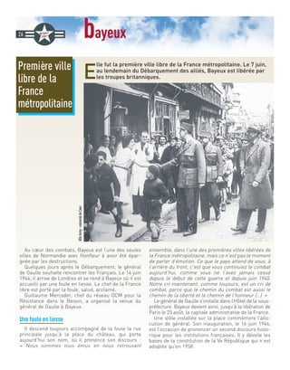 bayeux
E
lle fut la première ville libre de la France métropolitaine. Le 7 juin,
au lendemain du Débarquement des alliés, Bayeux est libérée par
les troupes britanniques.
Au cœur des combats, Bayeux est l’une des seules
villes de Normandie avec Honfleur à avoir été épar-
gnée par les destructions.
Quelques jours après le Débarquement, le général
de Gaulle souhaite rencontrer les Français. Le 14 juin
1944, il arrive de Londres et se rend à Bayeux où il est
accueilli par une foule en liesse. Le chef de la France
libre est porté par la foule, salué, acclamé.
Guillaume Mercader, chef du réseau OCM pour la
Résistance dans le Bessin, a organisé la venue du
général de Gaulle à Bayeux.
Une foule en liesse
Il descend toujours accompagné de la foule la rue
principale jusqu’à la place du château, qui porte
aujourd’hui son nom, où il prononce son discours :
« Nous sommes tous émus en nous retrouvant
ensemble, dans l’une des premières villes libérées de
la France métropolitaine, mais ce n’est pas le moment
de parler d’émotion. Ce que le pays attend de vous, à
l’arrière du front, c’est que vous continuiez le combat
aujourd’hui, comme vous ne l’avez jamais cessé
depuis le début de cette guerre et depuis juin 1940.
Notre cri maintenant, comme toujours, est un cri de
combat, parce que le chemin du combat est aussi le
chemin de la liberté et le chemin de l’honneur (…) »
Le général de Gaulle s’installe dans l’Hôtel de la sous-
préfecture. Bayeux devient ainsi, jusqu’à la libération de
Paris le 25 août, la capitale administrative de la France.
Une stèle installée sur la place commémore l’allo-
cution de général. Son inauguration, le 16 juin 1946,
est l’occasion de prononcer un second discours histo-
rique pour les institutions françaises. Il y dévoile les
bases de la constitution de la Ve République qui n’est
adoptée qu’en 1958.
Première ville
libre de la
France
métropolitaine
26
@UsArmy-mémorialdeCaen
 