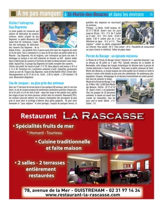 Visitez l'entreprise
Guy Degrenne
La visite guidée est consacrée aux
ateliers de fabrication de couverts
orfèvres, métier originel de Guy
Degrenne. Le public découvrira des
savoir-faire de l’entreprise, l’évolu-
tion des techniques de fabrication
des couverts Guy Degrenne : de la
bobine d’acier… aux produits finis. Il pourra aussi aller dans les magasins de vente
en fin de visite. Tout a commencé il y a plus de 50 ans dans une petite vallée de la
Manche : Guy Degrenne, fils de forgeron, crée l’entreprise qui porte son nom. Il
développe sa marque et son outil industriel en relevant un défi : devenir leader
dans la fabrication de couverts et d’articles de table en démocratisant l’acier inoxy-
dable. Aujourd’hui, le groupe Guy Degrenne est leader européen des couverts.
Visites tout public les mardi et jeudi. (1 h 15). Deux départs sont prévus à 10 h et
à 14 h 30. Fermeture les 3 premières semaines d’août. Exposition permanente
située au sein de l’Espace Guy Degrenne, route de Bischwiller (Vire). Entrée libre.
Renseignements au 02 31 66 44 44. Tarifs : 3.50 €/ adulte ; 1.20 €/enfant (-18
ans). Réservation obligatoire.
Zoo de Jurques : au plus près des animaux
Avec ses 17 hectares de terrain boisé et ses quelque 650 animaux, dont le rare lion
blanc, le zoo de Jurques propose de nombreuses animations gratuites chaque jour,
de la mi-avril à la fin du mois d'août : repas des loups et des pandas roux, goûter
des singes et pour les moins peureux, contact avec les serpents. Nouveauté 2014,
les visiteurs pourront admirer les couleurs chatoyantes des perroquets de plus
près et aussi avoir le privilège d'admirer deux petits guépards. On peut aussi
demander le ''pass soigneur'' et ainsi partager, l'espace de quelques heures, le
quotidien des soigneurs en nourrissant
les animaux.
Pratique : La Butte, 14260 Jurques, tél.
02.31.77.80.58. Ouvert tous les jours
jusqu'au 30 juin : 10 h - 17 h. Du 1er
juillet
au 31 août : 10 h - 18 h. Tarifs : 15,50 €
adulte, 9,50 € enfant plus de 3 ans.
Billetterie en ligne : 15 € et 9 €. ''Pass
soigneur'' enfant ou adulte uniquement
sur Internet. Pass adulte : 85 €. Pass enfant : 55 €. Possibilité de restauration
sur place (snack et cafétéria). Tables de pique-nique.
Percée du Bocage : un épisode méconnu
Le Musée de la Percée du Bocage retrace l’histoire de l’« opération bluecoat » qui
se déroula du 30 juillet au 5 août 1944. Épisode méconnu de la bataille de
Normandie, cette attaque des troupes britanniques fut décisive dans la percée de
l’armée américaine à l’ouest du Calvados. Situé dans la petite commune de Saint-
Martin-des-Besaces, ce musée propose une visite guidée son et lumière et invite le
visiteur à revivre cette bataille au plus près des combattants. De nombreuses pho-
tographies, fresques, témoignages et un diorama (reconstitution de scène) permet-
tent ainsi de remonter le temps.
MuséedelaPercéeduBocage,5rue
du19Mars1962,14350SaintMartin
des Besaces. Tel/Fax : 02 31 67 52
78. Ouvert d’avril à mi-septembre.
Pour les groupes de 20 personnes
minimum, le musée est ouvert tout
l’année sur réservation. Tous les
jours sauf le mardi. Adulte : 5 €.
Enfant : 3 €.
■ A ne pas manquer à St-Martin-des-Besaces et dans les environs 35
 