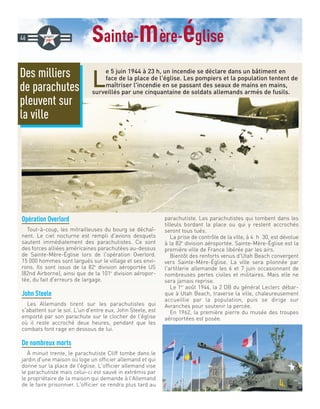 sainte-mère-église46
L
e 5 juin 1944 à 23 h, un incendie se déclare dans un bâtiment en
face de la place de l'église. Les pompiers et la population tentent de
maîtriser l'incendie en se passant des seaux de mains en mains,
surveillés par une cinquantaine de soldats allemands armés de fusils.
Des milliers
de parachutes
pleuvent sur
la ville
Opération Overlord
Tout-à-coup, les mitrailleuses du bourg se déchaî-
nent. Le ciel nocturne est rempli d'avions desquels
sautent immédiatement des parachutistes. Ce sont
des forces alliées américaines parachutées au-dessus
de Sainte-Mère-Église lors de l'opération Overlord.
15 000 hommes sont largués sur le village et ses envi-
rons. Ils sont issus de la 82e
division aéroportée US
(82nd Airborne), ainsi que de la 101e
division aéropor-
tée, du fait d'erreurs de largage.
John Steele
Les Allemands tirent sur les parachutistes qui
s'abattent sur le sol. L'un d'entre eux, John Steele, est
emporté par son parachute sur le clocher de l'église
où il reste accroché deux heures, pendant que les
combats font rage en dessous de lui.
De nombreux morts
À minuit trente, le parachutiste Cliff tombe dans le
jardin d'une maison où loge un officier allemand et qui
donne sur la place de l'église. L'officier allemand vise
le parachutiste mais celui-ci est sauvé in extrémis par
le propriétaire de la maison qui demande à l'Allemand
de le faire prisonnier. L'officier se rendra plus tard au
parachutiste. Les parachutistes qui tombent dans les
tilleuls bordant la place ou qui y restent accrochés
seront tous tués.
La prise de contrôle de la ville, à 4 h 30, est dévolue
à la 82e
division aéroportée. Sainte-Mère-Église est la
première ville de France libérée par les airs.
Bientôt des renforts venus d'Utah Beach convergent
vers Sainte-Mère-Église. La ville sera pilonnée par
l'artillerie allemande les 6 et 7 juin occasionnant de
nombreuses pertes civiles et militaires. Mais elle ne
sera jamais reprise.
Le 1er
août 1944, la 2 DB du général Leclerc débar-
que à Utah Beach, traverse la ville, chaleureusement
accueillie par la population, puis se dirige sur
Avranches pour soutenir la percée.
En 1962, la première pierre du musée des troupes
aéroportées est posée.
 