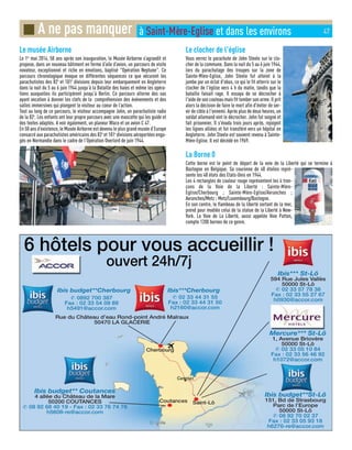 Le musée Airborne
Le 1er
mai 2014, 50 ans après son inauguration, le Musée Airborne s’agrandit et
propose, dans un nouveau bâtiment en forme d’aile d’avion, un parcours de visite
novateur, exceptionnel et riche en émotions, baptisé Opération Neptune. Ce
parcours chronologique évoque en différentes séquences ce que vécurent les
parachutistes des 82e
et 101e
divisions depuis leur embarquement en Angleterre
dans la nuit du 5 au 6 juin 1944 jusqu’à la Bataille des haies et même les opéra-
tions auxquelles ils participèrent jusqu’à Berlin. Ce parcours alterne des sas
ayant vocation à donner les clefs de la compréhension des événements et des
salles immersives qui plongent le visiteur au coeur de l’action.
Tout au long de ce parcours, le visiteur accompagne John, un parachutiste radio
de la 82e
. Les enfants ont leur propre parcours avec une mascotte qui les guide et
des textes adaptés. A voir également, un planeur Waco et un avion C 47.
En 50 ans d’existence, le Musée Airborne est devenu le plus grand musée d’Europe
consacré aux parachutistes américains des 82e
et 101e
divisions aéroportées enga-
gés en Normandie dans le cadre de l’Opération Overlord de juin 1944.
Le clocher de l'église
Vous verrez le parachute de John Steele sur le clo-
cher de la commune. Dans la nuit du 5 au 6 juin 1944,
lors du parachutage des troupes sur la zone de
Sainte-Mère-Eglise, John Steele fut atteint à la
jambe par un éclat d'obus, ce qui le fit atterrir sur le
clocher de l'église vers 4 h du matin, tandis que la
bataille faisait rage. Il essaya de se décrocher à
l'aide de son couteau mais fit tomber son arme. Il prit
alors la décision de faire le mort afin d'éviter de ser-
vir de cible à l'ennemi. Après plus de deux heures, un
soldat allemand vint le décrocher. John fut soigné et
fait prisonnier. Il s'évada trois jours après, rejoignit
les lignes alliées et fut transféré vers un hôpital en
Angleterre. John Steele est souvent revenu à Sainte-
Mère-Eglise. Il est décédé en 1969.
La Borne 0
Cette borne est le point de départ de la voie de la Liberté qui se termine à
Bastogne en Belgique. Sa couronne de 48 étoiles repré-
sente les 48 états des Etats-Unis en 1944.
Les 4 rectangles de couleur rouge représentent les 4 tron-
çons de la Voie de la Liberté : Sainte-Mère-
Eglise/Cherbourg ; Sainte-Mère-Eglise/Avranches ;
Avranches/Metz ; Metz/Luxembourg/Bastogne.
En son centre, le flambeau de la liberté sortant de la mer,
prend pour modèle celui de la statue de la Liberté à New-
York. La Voie de La Liberté, aussi appelée Voie Patton,
compte 1200 bornes de ce genre.
■ A ne pas manquer à Saint-Mère-Eglise et dans les environs 47
 