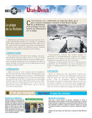 utah-beach
C
’est la Force « U », stationnée au large des côtes, qui a
pour mission d’attaquer l’ennemi à Utah Beach (plage
de la Madeleine)
et de protéger les fan-
tassins qui débarquent
sur la plage.
Repérée aux premières lueurs du jour par les senti-
nelles allemandes postées sur la plage, la puissante
flotte alliée entame le bombardement des côtes à 5 h
36. Jusqu’à 6h09, cuirassés, les croiseurs et destroyers
pilonnent sans relâche les différents points d’appuis
côtiers et les batteries d'Azeville et de Crisbecq.
L'aviation en renfort
Pour renforcer le rôle des forces navales, une esca-
dre aérienne entre en action. De 6 h 10 à 6 h 25 du
matin, des bombardiers B26 de la 9ème USAAF pilon-
nent les lignes ennemies sur 4 kilomètres de côtes, à
basse altitude. Ils facilitent ainsi le débarquement des
fantassins prévu à 6h30.
Le Débarquement
Après une nuit en mer, secoués par la tempête et
des heures d’attente interminables, entassés dans des
barges, près de 600 hommes de la 4e
DI débarquent
sur la plage de Utah Beach à 6 h 30. Ils sont suivis par
les hommes de la 90e
DI.La traversée de cette plage
semble sans fin. Après 200 mètres dans l’eau, affai-
blis par 25 kilos d’équipement sur le dos, les sol-
dats doivent parcourir 500 mètres sous le feu de
l’artillerie allemande.
Heureusement, l’action des forces navales et
aériennes a considérablement fragilisé les lignes
ennemies. En à peine une demi-heure, les soldats
atteignent la protection du mur anti char.
Quelques minutes après l’heure H, 28 Shermans
amphibies du 70e
Bataillon de chars atteignent la
plage. Le débarquement à Utah Beach est un suc-
cès.
2 km trop loin
Dans la confusion des premières heures du
débarquement, les GI’s ont débarqué à deux kilo-
mètres plus au sud de l’endroit initialement
prévu. C’est le brigadier Général Théodore
Roosevelt qui prend l’importante décision de tout
de même engager ses hommes pour progresser
dans les terres. Au soir du 6 juin 1944, 23 000 hom-
mes ont foulé le sable de la plage de Utah Beach.
La plage
de la Victoire
48
Musée de la Libération
Situé face à l'église, ce musée abrite une
collection d'uniformes, d'armements, de
matériels et de véhicules américains et
allemands. Des trophées capturés et des
objets de fouille issus du champ de
bataille où les parachutistes de la 101
division aéroportée et les unités améri-
caines débarquant des plages affrontè-
rent les troupes allemandes.
Musée de l'occupation
Situé dans l'ancien bureau de garnison allemande (il abrita la
Kommandantur avant de devenir le PC des troupes américaines), ce musée a
de quoi surprendre, notamment par ses peintures murales créées par les sol-
dats allemands eux-mêmes. Il abrite une collection relative à la vie sous
l'occupation (transports, ravitaillement, résistance, collaboration, déporta-
tion).
Pratique. Ces deux musées sont situés dans la commune de Sainte-Marie-du-
Mont.
■ A ne pas manquer à Utah-Beach et dans les environs
 