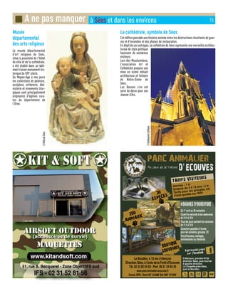 Musée
départemental
des arts religieux
Le musée départemental
d'art religieux de Sées,
situé à proximité de l'hôtel
de ville et de la cathédrale,
a été établit dans un bâti-
ment classé monument his-
torique du XIVe
siècle.
Du Moyen-Age à nos jours
les collections de peinture,
sculpture, orfèvrerie, ébé-
nisterie et ornements litur-
giques sont principalement
originaires d'églises rura-
les du département de
l'Orne.
La cathédrale, symbole de Sées
Cet édifice possède une histoire animée entre les destructions résultants de guer-
res et d'incendies et des phases de restauration.
En dépit de ces outrages, la cathédrale de Sées représente une merveille architec-
turale de style gothique
fascinant de nombreux
visiteurs.
Lors des Musilumières,
l'association Art et
Cathédrale propose une
mise en scène mêlant
architecture et histoire
de Notre-Dame de
Sées.
Luc Besson s’en est
servi de décor pour son
Jeanne d’Arc.
■ A ne pas manquer à Sées et dans les environs 73
©VilledeSées
©GuillaumeCattiaux
 