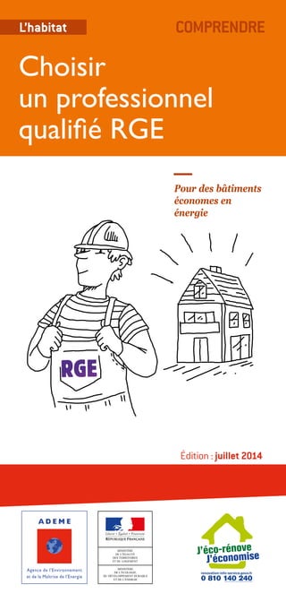 L’habitat COMPRENDRE 
Choisir 
un professionnel 
qualifié RGE 
Pour des bâtiments 
économes en 
énergie 
Édition : juillet 2014 
 