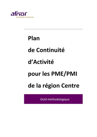  
 
 
Plan  
de Continuité  
d’Activité 
pour les PME/PMI 
de la région Centre 
OOOuuutttiiilll    hmmméééttthhooodddooolllooogggiiiqqquuueee 
 
 
 
 
 
 