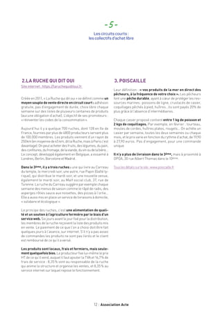 12 Association Acte
2.LA RUCHE QUI DIT OUI
Site internet : https://laruchequiditoui.fr
Créée en 2011, « La Ruche qui dit oui » se définit comme un
moyensoupledeventedirecteencircuitcourt: adhésion
gratuite, pas d’engagement de durée, choix libre chaque
semaine sur des listes de plusieurs centaines de produits
(aucune obligation d’achat). L’objectif de ses promoteurs :
« réinventer les codes de la consommation ».
Aujourd’hui il y a quelque 700 ruches, dont 128 en Ile de
France, fournies par plus de 4800 producteurs servant plus
de 100.000 membres. Les produits viennent d’un rayon de
250 km(enmoyennede45km,ditlaRuche,maisàParisc’est
davantage).Onpeutacheterdesfruits,deslégumes,dupain,
desconfitures,dufromage,delaviande,duvinoudelabière…
Le concept, développé également en Belgique, a essaimé à
Londres,Berlin,BarceloneetMadrid.
Dans le 3ème, il y a trois ruches : une qui livre au Carreau
du temple, le mercredi soir, une autre, rue Papin (Gaîté ly-
rique), qui distribue le mardi soir, et une nouvelle venue,
également le mardi soir, au Maïf social club, 37, rue de
Turenne.LarucheduCarreausuggèreparexemplechaque
semaine des menus de saison comme le râpé de radis, des
asperges rôties sauce aux noisettes, des pizzas à l’ortie…
Elleaaussimisenplaceunservicedelivraisonsàdomicile,
« solidaire et écologique ».
Le principe des ruches, c’est une alimentation de quali-
té et un soutien à l’agriculture fermière par le biais d’un
serviceweb. Six jours avant le jour fixé pour la distribution,
les membres de la ruche reçoivent la liste des produits mis
en vente. Le paiement de ce que l’on a choisi doit être fait
quelques jours à l’avance, sur internet. S’il n’y a pas assez
de commandes les produits ne sont pas livrés et le client
est remboursé de ce qu’il a versé.
Les produits sont locaux, frais et fermiers, mais seule-
mentquelquefoisbios.Leproducteurfixelui-mêmeleprix
HT de ce qu’il vend, auquel il faut ajouter la TVA et 16,7 % de
frais de service : 8,35 % vont au responsable de la ruche
qui anime la structure et organise les ventes, et 8,35 % au
service internet sur lequel repose le fonctionnement.
3. POISCAILLE
Leur définition : « vos produits de la mer en direct des
pêcheurs, à la fréquence de votre choix ». Les pêcheurs
font une pêche durable, ayant à cœur de protéger les res-
sources marines : poissons de ligne, crustacés de casier,
coquillages pêchés à pied, huîtres…ils sont payés 20% de
plus grâce à l’absence d’intermédiaires.
Chaque casier proposé contient entre 1 kg de poisson et
2 kgs de coquillages. Par exemple, en février : tourteau,
moules de cordes, huîtres plates, rougets… On achète un
casier par semaine, toutes les deux semaines ou chaque
mois, et le prix varie en fonction du rythme d’achat, de 19,90
à 27,90 euros. Pas d’engagement, pour une commande
unique.
Il n’y a plus de livraison dans le 3ème, mais à proximité à
OPOA, 30 rue Albert Thomas dans le 10ème.
Touslesdétailssurlesite:www.poiscaille.fr
- 5 -
Les circuits courts :
les collectifs d’achat libre
 