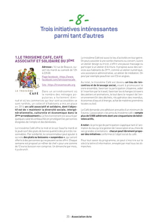 20 Association Acte
- 8 -Trois initiatives intéressantes
parmi tant d’autres
1.LE TROISIEME CAFE, CAFE
ASSOCIATIF ET SOLIDAIRE DU 3ÈME
Adresse : 16 rue de Beauce, ou-
vert du mardi au samedi de 12h
à 22h30.
Page facebook : https://www.
facebook.com/letroisiemecafe
Site : https://troisiemecafe.org
Dans un arrondissement où
le nombre des ménages po-
pulaires a fortement dimi-
nué et où les commerces qui leur sont accessibles se
sont raréfiés, un collectif d’habitants a mis en place
en 2014 un café associatif et solidaire, dont l’objec-
tif est de « maintenir la diversité sociale, intergé-
nérationnelle, culturelle et économique dans le
3ème arrondissement ». Le fonctionnement est assuré par
quelquessalariésembauchésenprivilégiantlespersonnes
éloignées de l’emploi et des bénévoles.
Le troisième Café offre le midi et le soir (sauf le mardi et
le jeudi soir) des plats de bonne qualité à des prix très rai-
sonnables. Par solidarité, le consommateur peut ajouter à
sa note des plats ou boissons « suspendus », qui seront
offerts à des personnes qui ne peuvent se les offrir. Chaque
semaine est proposé un «dîner de chef » pour une somme
de 12 euros boisson non comprise. Un dimanche par mois,
il y a brunch.
Le troisième Café est aussi le lieu d’activités en tout genre.
On peut y assister à une soirée chansons ou concert, suivre
un atelier design ou tricot, s’offrir une pause massage ou
participer à un atelier d’écriture. Il propose aussi des ser-
vices aux habitants du 3ème, comme un atelier numérique,
une assistance administrative, un atelier de médiation. On
peut par exemple peaufiner son CV en anglais.
Au total, le troisième Café est devenu un lieu de ren-
contres et de brassage social, visant à promouvoir le
vivre ensemble, favoriser la participation citoyenne, aider
à l’insertion par le travail, favoriser les échanges à travers
des ateliers et animations, le tout dans le respect de l’en-
vironnement (tri des déchets, récupération des invendus,
économies d’eauet d’énergie,achat dematières premières
locales ou bio).
Le Café demande une adhésion annuelle d’un minimum de
5euros.L’association«lesamisdutroisièmecafé» compte
plus de 5 000 adhérents dont une cinquantaine de béné-
voles actifs.
A noter : le principe de participation s’applique tant à l’ani-
mation du lieu qu’à la gestion de l’association et au choix de
ses grandes orientations : chacun peut librement propo-
ser des initiatives conformes à l’objet social du café.
Pour tout savoir du programme, on peut s’inscrire sur le
site à la lettre d’information, envoyée par mail tous les di-
manches.
 