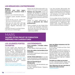 14 CALENDRIER DE L’ALTERNANCE 2018
LES DÉMARCHES À ENTREPRENDRE
MARS
VALIDEZ VOTRE PROJET DE FORMATION
PRÉPAREZ VOS CANDIDATURES
Etape 1
Confirmez votre choix, rappro-
chez-vous des structures d’aide à
l’orientation
Informez-vous, rencontrez des pros.
• Collégien, lycéen, étudiant, direction
le CIO
• Jeunes de 16 à 25 ans : prenez ren-
dez-vous à la Mission Locale.
• Quel que soit votre profil, votre âge,
poussez les portes de votre CRIJ
(Centre Régional Information Jeu-
nesse)
Clermont-Ferrand, 5 rue Saint-Genès
Lyon, 66 cours Charlemagne
Réseau des PIJ (Point Information Jeu-
nesse), cf. annuaire à la fin de ce guide
Mobilisez des dispositifs comme les
périodes de formation en prépa-ap-
prentissage ou de mise en situation en
milieu professionnel (PMSMP dispositif
Pôle emploi) pour confirmervotre choix
de métier.
Validez un projet professionnel à
travers la découverte des milieux
professionnels :
• Dès le collège, lors des stages dans
le cadre des dispositifs individuali-
sés de 4e, de la 3e Prépa-pro et du
dispositif d’initiation aux métiers de
l’alternance (DIMA)
• Lors des journées découvertes des
métiers de l’artisanat (pendant les va-
cances scolaires) avec la Chambre de
Métiers et de l’Artisanat pour intégrer
une entreprise et se faire une idée
plus concrète d’un métier.
• Via les plates-formes d’insertion qui
permettent aux jeunes de plus de 16
ans de travailler et de valider un projet
professionnel via l’alternance (en-
quêtes, visites, stages en entreprises)
et de renforcer les acquis scolaires.
LES JOURNÉES PORTES
OUVERTES
Un bon moyen pour découvrir une
école et vérifier certaines informations :
localisation de l’établissement, les
locaux, l’équipe pédagogique, les
formations… L’intérêt des JPO est aussi
de pouvoir poser toutes les questions
relatives à votre projet et à vos envies.
www.onisep.fr/pres-de-chez-vous
sélectionnez votre territoire Cler-
mont-Ferrand ou Lyon  rubrique
agenda de l’orientation
http://www.ac-lyon.fr/cid90465/
actions-orientation-portes-ouvertes.html
LES ÉVÈNEMENTS
Forum orientation / formation métiers
agriculture
1er
mars,Valence, Pôle Emploi, 9h à 13h
Forum des métiers, des formations et de
l'orientation
1er
et2mars,Châtel-Guyon,Centreculturel
de la Mouniaude
Journée Chrono-alternance le 02 mars
à Lyon (recrutement en direct pendant le
salon de l’apprentissage et de l’alternance)
Salon de l'apprentissage et
de l'alternance
2 et 3 mars, Lyon, Cité internationale, quai
Charles-de-Gaulle
10 mars, Clermont-Ferrand, Polydome,
Grand forum
Salon des Métiers Industriels et de L’En-
treprise (SMILE)
6 au 9 mars, La Roche-sur-Foron, Roch
Expo, 10h à 18h
SMILE est un concentré de bonnes ac-
tions permettant aux jeunes d’aborder le
monde industriel, sous un nouvel angle  :
fabrication d’un objet industriel, présen-
tation de métiers, animations ludo-péda-
gogiques, showroom high tech, multiples
démonstrations.
Formation aux métiers qui recrutent
15 mars, Clermont-Ferrand, Espace Info
Jeunes, 5 rue Saint-Genès, 14h à 16h30
Osez l’alternance de mars à juin dans le
réseau InformationJeunesse
www.info-jeunes.fr
 
