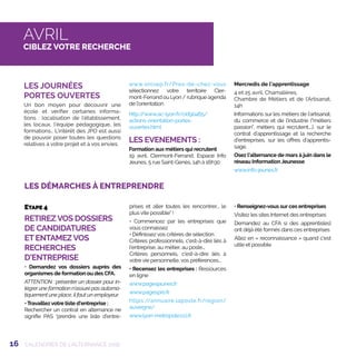 16 CALENDRIER DE L’ALTERNANCE 2018
LES DÉMARCHES À ENTREPRENDRE
Etape 4
RETIREZVOS DOSSIERS
DE CANDIDATURES
ET ENTAMEZVOS
RECHERCHES
D’ENTREPRISE
• Demandez vos dossiers auprès des
organismes de formation ou des CFA.
ATTENTION : présenter un dossier pour in-
tégrerune formation n’assure pas automa-
tiquement une place, il faut un employeur.
• Travaillez votre liste d'entreprise :
Rechercher un contrat en alternance ne
signifie PAS prendre une liste d'entre-
prises et aller toutes les rencontrer... le
plus vite possible !
• Commencez par les entreprises que
vous connaissez
• Définissez vos critères de sélection :
Critères professionnels, c'est-à-dire liés à
l'entreprise, au métier, au poste...
Critères personnels, c'est-à-dire liés à
votre vie personnelle, vos préférences...
• Recensez les entreprises : Ressources
en ligne
www.pagesjaunes.fr
www.pagespro.fr
https://annuaire.laposte.fr/region/
auvergne/
www.lyon-metropole.cci.fr
• Renseignez-vous sur ces entreprises
Visitez les sites Internet des entreprises
Demandez au CFA si des apprentis(es)
ont déjà été formés dans ces entreprises
Allez en « reconnaissance » quand c'est
utile et possible
LES JOURNÉES
PORTES OUVERTES
Un bon moyen pour découvrir une
école et vérifier certaines informa-
tions : localisation de l’établissement,
les locaux, l’équipe pédagogique, les
formations… L’intérêt des JPO est aussi
de pouvoir poser toutes les questions
relatives à votre projet et à vos envies.
www.onisep.fr/Pres-de-chez-vous
sélectionnez votre territoire Cler-
mont-Ferrand ou Lyon / rubrique agenda
de l’orientation
http://www.ac-lyon.fr/cid90465/
actions-orientation-portes-
ouvertes.html
LES EVENEMENTS :
Formation aux métiers qui recrutent
19 avril, Clermont-Ferrand, Espace Info
Jeunes, 5 rue Saint-Genès, 14h à 16h30
Mercredis de l’apprentissage
4 et 25 avril, Chamalières,
Chambre de Métiers et de l’Artisanat,
14h
Informations sur les métiers de l’artisanat,
du commerce et de l’industrie (métiers
passion, métiers qui recrutent,...), sur le
contrat d’apprentissage et la recherche
d’entreprises, sur les offres d’apprentis-
sage.
Osez l’alternance de mars à juin dans le
réseau Information Jeunesse
www.info-jeunes.fr
AVRIL
CIBLEZ VOTRE RECHERCHE
 