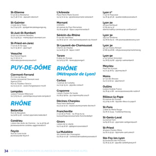 34
St-Etienne
6 rue de la Résistance
04 77 48 77 00 - eij@saint-etienne.fr
St-Galmier
2 route de la Thiéry
04 77 54 13 61 - pij.stgalmier@leolagrange.org
St-Just-St-Rambert
19 bis rue Joannès Beaulieu
04 77 55 65 51 - mairie@stjust-strambert.com
St-Priest-en-Jarez
7 rue du 8 mai 1945
04 77 74 38 07 - pij@mspj.fr
Veauche
Rue Marcel Pagnol
04 77 06 07 11
information.jeunesse@veauche.fr
PUY-DE-DÔME
Clermont-Ferrand
PIJ Croix de Neyrat
Centre commercial Clermont nord
Agence EOVI
Rue du Torpilleur Sirocco
04 73 23 02 20 - xavier.changeat@eovi-mcd.fr
Lempdes
3 place François Mitterrand
04 73 83 64 10 - pointinfojeunes@mairie-lempdes.fr
RHÔNE
Belleville
Rue du Beaujolais
04 74 66 13 26 - contact-pij@mairie-belleville.fr
Condrieu
1 place des droits de l’homme - 04 74 56 89 46
jeunesse@vienne-condrieu-agglomeration.fr
Feyzin
Rue du Carré brûlé
jeunesse@ville-feyzin.fr
L’Arbresle
Place Pierre-Marie Durand
04 74 72 02 19 - pij.larbresle@mairie-larbresle.fr
Mornant
COPAMO
50 avenue du Pays Mornantais
04 78 44 98 56 - bij@cc-paysmornantais.fr
Sérézin-du-Rhône
6 rue des Verchères
04 78 02 30 72 - eric.marchand@serezin-du-rhone.fr
St-Laurent-de-Chamousset
Chemin de l’hôpital
04 74 26 50 78 - bij@cc-mdl.fr
Tarare
6 allée de l’Europe
04 74 63 57 66 - tarare.pij@orange.fr
RHÔNE
(Métropole de Lyon)
Corbas
7 avenue de Corbetta
04 72 90 15 00 - pij@ville-corbas.fr
Craponne
1 place Charles De Gaulle
04 78 57 96 84 - pij-craponne@ifac.asso.fr
Décines-Charpieu
Place Henri Barbusse
04 37 42 10 20 - espace-jeunes@mairie-decines.fr
Francheville
2 rue de la Poste - 04 78 59 05 04
bureauinfosjeunesse@mairie-francheville69.fr
Givors
1 place de la Liberté
04 72 49 18 18 - pijdegivors@wanadoo.fr
La Mulatière
102 chemin des Chassagnes
04 78 50 07 36 - centresocialmulatiere@wanadoo.fr
Lyon 1er
7 rue St-Polycarpe
04 78 39 36 36 - quartiervitalite@wanadoo.fr
Lyon 2e
28 quai Rambaud
07 85 59 14 37
etienne.malfroy-camine@mjc-confluence.fr
Lyon 3e
249 rue Vendôme
04 78 60 64 01 - info-jeune@salledesrancy.com
Lyon 3e
53 rue Charles Richard
07 88 09 18 68 - info.jeunesse@mjcmontchat.org
Lyon 9e
4 rue Sylvain Simondan
04 78 83 29 68 - pij@mjc-saintrambert.fr
Meyzieu
Place de l’Europe
04 72 45 18 63 - pij@meyzieu.fr
Moins
57 rue des Brosses
04 72 23 62 51 - pij@mions.fr
Oullins
5 place Anatole France
04 78 45 11 68 - service.jeunesse@ville-oullins.fr
Rillieux-la-Pape
83 avenue de l’Europe
04 37 85 01 66 - bij@ville-rillieux-la-pape.fr
St-Fons
3 allée du Merle Rouge
04 78 70 74 44 - h.soltani@mlrse.org
St-Genis-Laval
24 avenue Foch
04 69 16 61 50 - pij@mairie-saintgenislaval.fr
St-Priest
18 place Charles Ottina
04 78 21 93 50 - bij@mairie-saint-priest.fr
Ste-Foy-les-Lyon
55 boulevard des Provinces
04 78 25 15 16 - pij@ville-saintefoyleslyon.fr
LE RÉSEAU INFORMATION JEUNESSE EN AUVERGNE RHÔNE-ALPES
 