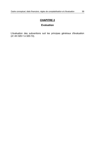 Cadre conceptuel, états financiers, règles de comptabilisation et d’évaluation   99



                                   CHAPITRE 2

                                     Evaluation


L'évaluation des subventions suit les principes généraux d'évaluation
(cf. Art 320-1 à 320-13).
 
