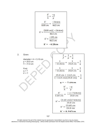 D
EPED
C
O
PY
157
2. Given:
diameter = h = 3.10 cm
p = 25.0 cm
f = -11.0 cm
Find:
q = ?
h’ = ?
All rights reserved. No part of this material may be reproduced or transmitted in any form or by any means -
electronic or mechanical including photocopying – without written permission from the DepEd Central Office. First Edition, 2015.
 