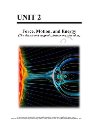 D
EPED
C
O
PY
53
UNIT 2
Force, Motion, and Energy
(The electric and magnetic phenomena around us)
All rights reserved. No part of this material may be reproduced or transmitted in any form or by any means -
electronic or mechanical including photocopying – without written permission from the DepEd Central Office. First Edition, 2015.
 