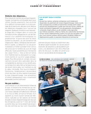 ©DR
Déduire des dépenses…
Pour réduire le montant de sa taxe d’appren-
tissage, l’entreprise-contribuable peut aussi
utiliser d’autres arguments. Dans la limite
d’un plafond correspondant à un pourcen-
tage de la taxe brute, elle peut ainsi déduire
les dépenses engagées pour l’accueil de
stagiaire. Quelques conditions sont requises :
le stage doit s’intégrer dans un cursus de
formation et être obligatoire en vue de l’ob-
tention d’un diplôme technologique ou
professionnel ; le jeune doit avoir le statut
scolaire ou étudiant ; et une convention de
stage école / élève / entreprise doit être éta-
blie et signée. La déduction se calcule en
multipliant un forfait journalier (fixé à 25 ou
36 euros) par le nombre de jours de stage
effectués. Autre possibilité pour l’entreprise
de « payer moins » : faire un don en nature
d’un matériel neuf ou d’occasion à un orga-
nisme donné, en vue d’un usage pédago-
gique. Pour être prises en compte, ces sub-
ventions doivent être valorisées dans la
comptabilité du donneur et du bénéficiaire,
sur la base d’un calcul fait sur la base du prix
de revient, de la valeur sur inventaire ou de
la valeur résiduelle. Pour que le dispositif
fonctionne, l’établissement récipiendaire
choisi doit bien sûr être habilité à percevoir
la taxe d’apprentissage. Une attestation
d’intérêt pédagogique sera notamment
demandée comme justificatif.
Ne pas oublier…
La loi prévoit un cas d’exonération totale de
la taxe. Il concerne les entreprises qui res-
pectent deux critères précis et cumulatifs :
une masse salariale annuelle brute inférieure
à six fois le SMIC annuel et l’emploi d’un
apprenti au moins durant l’année de réfé-
rence. Calculée sur les salaires de l’année
écoulée, la taxe d’apprentissage est due par
les entreprises avant le 1er
mars de l’année
suivante. Ceux qui ne se seraient pas acquit-
tés des sommes qui leur sont imputables
prennent de gros risques et notamment celui
de devoir payer le double ! En cas de cession
d’activité, de cessation ou de liquidation judi-
ciaire, une déclaration doit être effectuée
dans les 60 jours. Ce délai est porté à six
mois en cas de décès de l’employeur.
ILS N’ONT RIEN À PAYER
De par leur nature, certaines entreprises sont totalement
dispensées du paiement de la taxe d’apprentissage. Cette courte
liste comprend les sociétés et personnes morales dont l’objet
exclusif est l’enseignement, quelle que soit leur forme. Libérés de
toute contribution également, les groupements d’employeurs
composés d’agriculteurs ou de sociétés civiles agricoles,
eux-mêmes exonérés. L’État lui-même, les collectivités territoriales
et leurs divers établissements publics ne sont pas assujettis non
plus, tout comme certains offices publics d’habitat, établis en
établissement public à caractère industriel et commercial.
13
C A D R E E T F I N A N C E M E N T
L É G I S L A T I O N
Le don en nature - des ordinateurs par exemple - permet
de réduire le montant de la taxe d'apprentissage.
 