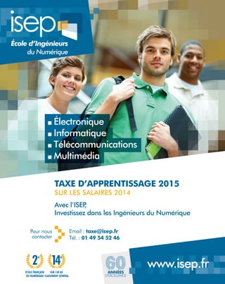 SUR 130 AU
CLASSEMENT GÉNÉRAL
ÉCOLE FRANÇAISE
DU NUMÉRIQUE
Avec l’ISEP,
Investissez dans les Ingénieurs du Numérique
TAXE D’APPRENTISSAGE 2015
SUR LES SALAIRES 2014
Email : taxe@isep.fr
Tél. : 01 49 54 52 46
Pour nous
contacter
Électronique
Informatique
Télécommunications
Multimédia
www.isep.fr
École d’Ingénieurs
du Numérique
 
