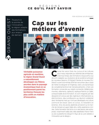 C E Q U ’ I L FA U T S AV O I R
R É G I O N S
Cap sur les
métiers d’avenir
C
roiser les savoir-faire, les cursus et les cultures
pour mieux répondre aux attentes des entreprises.
C’est tout l’enjeu des formations d’aujourd’hui qui
doivent s’adapter aux évolutions de la société et anticiper
les nouveaux besoins. À Polytech Nantes, le nouveau D.U.
Dessiin ouvert à la rentrée 2014 fait rencontrer deux corps
de métier, le designer et l’ingénieur, dans une dynamique
de complémentarité et de transdisciplinarité. «C’est une
formation consacrée aux objets connectés (téléphones,
montres, vêtements, capteurs), explique Patrick Le Callet,
coresponsable de la formation. Ils sont imaginés par des
designers et conçus par des ingénieurs informaticiens ou
électroniciens, deux professions qui devront collaborer
dans l’entreprise mais qui n’ont pas développé une culture
commune de travail. Dans ce cursus, ils travaillent en
binômes. Ainsi, les jeunes diplômés arriveront sur le mar-
ché de l’emploi en ayant déjà vécu cette expérience croi-
sée. Cette formation fait écho à un réel besoin des entre-
prises, notamment celles des villes labellisées French Tech
ou de la plateforme Design’In Pays de la Loire dédiée à
l’innovation par le design».
Véritable puissance
agricole et maritime,
la région Grand Ouest
a naturellement
développé ces filières
ancrées dans le paysage
économique tout en se
positionnant parmi les
territoires français les
plus actifs en matière
d’innovation.
GRANDOUEST
Toujours à
la pointe de
l’innovation,
la région adapte
ses formations
aux enjeux
de demain.
PAR ROZENN GOURVENNEC
73
©GettyImages/iStockphoto
 