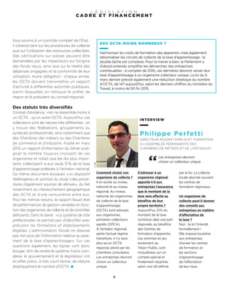 ©DR
INTERVIEW
Philippe Perfetti
DIRECTEUR ADJOINT EMPLOI ET FORMATION
À L’ASSEMBLÉE PERMANENTE DES
CHAMBRES DE MÉTIERS ET DE L’ARTISANAT
Comment choisir son
organisme de collecte ?
Il en existe au niveau
national et au niveau
régional. Au niveau
national, les organismes
de collecte de la taxe
d’apprentissage
(OCTA) sont adossés
aux organismes
paritaires collecteurs
agréés (OPCA).
À l’échelon régional,
après l’actuel régime
transitoire, il n’y aura
plus qu’un OCTA
régional, piloté par les
chambres consulaires.
Les entreprises devront
choisir un collecteur
unique.
S’adresser à un
organisme régional
apporte-t-il aux
entreprises l’assurance
que le montant de la
taxe sera affecté au
bénéfice de leur
propre territoire ?
Aujourd’hui, 51% du
montant de la taxe
constitue déjà une part
régionale, au bénéfice
des Centres de
formation d’apprentis.
Les sommes en jeu
reviennent au
Trésor Public, sont
mutualisées sur un
compte spécial et
finalement réparties
selon une clé définie
par la loi. La collecte
locale abonde souvent
les centres de
formation régionaux.
Un organisme de
collecte peut-il donner
des conseils aux
entreprises en matière
d’affectation de
la taxe ?
Non : la loi l’interdit
formellement !
Elle impose toutefois
aux entreprises
d’aviser les centres
de formation et
les sections
d’apprentissage
de l’affectation
de leur taxe.
Les entreprises devront
choisir un collecteur unique
tous soumis à un contrôle complet de l’État :
il s’exerce tant sur les procédures de collecte
que sur l’utilisation des ressources collectées.
Des vérifications sur pièces peuvent être
demandées par les inspecteurs sur l’origine
des fonds reçus, ainsi que sur la réalité des
dépenses engagées et la conformité de leur
utilisation. Autre obligation : chaque année,
les OCTA doivent transmettre un rapport
d’activité à différentes autorités publiques,
parmi lesquelles on retrouve le préfet de
région et le président du conseil régional.
Des statuts très diversifiés
Constat d’évidence : rien ne ressemble moins à
un OCTA… qu’un autre OCTA. Aujourd’hui, ces
collecteurs sont de natures très différentes : on
y trouve des fédérations, groupements ou
syndicats professionnels, ainsi notamment que
des Chambres des métiers ou des Chambres
de commerce et d’industrie. Publié en mars
2013, un rapport d’information du Sénat souli-
gnait le nombre toujours croissant de ces
organismes et notait que les dix plus impor-
tants collectaient à eux seuls 51% de la taxe
d’apprentissage prélevée à l’échelon national.
Ce même document évoquait «un dispositif
hétérogène» et pointait du doigt «des procé-
dures d’agrément sources de dérives», du fait
notamment du chevauchement géographique
des OCTA et d’une concurrence entre eux.
Pour les mêmes raisons, le rapport faisait état
de performances de gestion variables en fonc-
tion des organismes de collecte et de contrôles
déficients. Dans le texte : «Le système de liste
préfectorales ne permet pas d’identifier avec
précision les formations et établissements
éligibles. L’administration fiscale ne dispose
pas non plus de l’information relative au paie-
ment de la taxe d’apprentissage ». Sur ces
questions également, les lignes vont donc
bouger. Afin de rendre le système moins com-
plexe, le gouvernement et le législateur ont
en effet prévu, à très court terme, de réduire
drastiquement le nombre d’OCTA.
DES OCTA MOINS NOMBREUX ?
Harmoniser les coûts de formation des apprentis, mais également
rationnaliser les circuits de collecte de la taxe d’apprentissage : la
double tâche est complexe. Pour la mener à bien, le Parlement a
d’abord entendu simplifier les démarches des entreprises
contribuables : à compter de 2016, ces dernières devront verser leur
taxe d’apprentissage à un organisme collecteur unique. La loi du 5
mars dernier prévoit également une réduction drastique du nombre
d’OCTA, de 147 aujourd’hui, selon les derniers chiffres du ministère du
Travail, à moins de 50 fin 2015.
9
C A D R E E T F I N A N C E M E N T
L É G I S L A T I O N
 