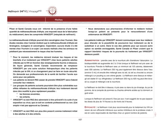 Nelfinavir (NFV) | ViraceptMD
107
Notes
Pfizer et Santé Canada nous ont informé de la présence d'une faible
quantité de méthanesulfonate d'éthyle, une impureté issue de la fabrication
du médicament, dans les comprimés VIRACEPT (mésylate de nelfinavir).
Le méthanesulfonate d'éthyle pourrait être cancérigène chez l'humain. Des
études menées chez l'animal révèlent que le méthanesulfonate d'éthyle est
tératogène, mutagène et cancérigène. Cependant, aucune étude n'a été
menée chez l'humain à ce sujet. Les essais réalisés chez les animaux ne
prédisent pas nécessairement le risque chez les humains.
* Pour le moment, les médecins doivent évaluer les risques et les
bienfaits d'un traitement par VIRACEPT chez leurs patients adultes
infectés par le VIH en fonction des renseignements fournis ci-dessous.
De façon générale, Santé Canada recommande de remplacer
VIRACEPT par une autre solution thérapeutique chez les patients
infectés par le VIH, si ce changement peut se faire en toute sécurité.
On demande aux professionnels de la santé de faciliter l'accès aux
soins pour ces patients.
* Les patients ne doivent PAS cesser de prendre VIRACEPT sans d'abord
consulter leur médecin.
* Les groupes de patients suivants pourraient être plus vulnérables aux
effets néfastes du méthanesulfonate d'éthyle; leur traitement devrait
donc être modifié le plus rapidement possible :
* les femmes enceintes;
* les enfants.
* VIRACEPT ne doit PAS être administré à titre préventif à la suite d'une
exposition au virus, que ce soit en contexte professionnel ou non. (Cet
emploi n'est pas approuvé au Canada.)
* VIRACEPT ne doit PAS non plus être prescrit comme traitement initial
à des adultes et à des enfants.
* Nous demandons aux pharmaciens d'informer le médecin traitant
lorsqu'un patient se présente pour le renouvellement d'une
ordonnance de VIRACEPT.
Les patients traités par VIRACEPT doivent communiquer avec leur médecin
pour discuter de la possibilité de poursuivre leur traitement ou de le
substituer à un autre. Dans le cas des patients pour qui aucune autre
option ne semble envisageable, Santé Canada et Pfizer croient que le
rapport bienfaits/ risques de la poursuite du traitement par VIRACEPT
demeure positif.
ADMINISTRATION : prendre avec de la nourriture afin d'améliorer l'absorption. La
biodisponibilité est augmentée de 2 à 3 fois lorsque le Nelfinavir est pris avec de
la nourriture. Prendre le Nelfinavir avec un minimum de 125 calories, idéalement
avec 500 calories. Le Nelfinavir 250 mg peut également être dissous dans l’eau
(environ 5 mL) et ensuite être mélangé avec du lait, du lait au chocolat ou encore
mélangé à un pouding ou une crème glacée. Le Nelfinavir ainsi dissous et mélan-
gé est stable 6 h au réfrigérateur. Le Nelfinavir 250 mg ou 625 mg peut être écra-
sé ou coupé et mélangé à de la nourriture.
Le Nelfinavir ne doit être ni dissous, ni pris avec ou dans du jus d'orange, du jus de
pomme, de la compote de pommes ou d'autres aliments acides qui lui donnent un
goût amer.
Lorsque le Nelfinavir est prescrit 2 fois par jour, il est suggéré de ne pas espacer
les doses de plus de 14 heures ou de moins de 9 heures.
EFFICACITÉ : le Nelfinavir n'est plus recommandé pour le traitement du VIH en
raison de son efficacité inférieure aux autres inhibiteurs de la protéase virale. Il
est en outre responsable de diarrhées chez un grand nombre de patients.
 