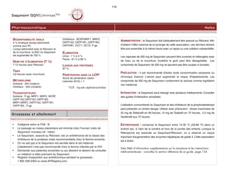 ADMINISTRATION : le Saquinavir doit habituellement être associé au Ritonavir. Afin
d’obtenir l’effet maximal de la synergie de cette association, ces derniers doivent
être pris ensemble à la même heure avec un repas ou une collation substantielle.
Les capsules de 200 mg de Saquinavir peuvent être ouvertes et mélangées avec
de l’eau ou de la nourriture, toutefois le goût peut être désagréable. Les
comprimés de Saquinavir de 500 mg ne peuvent pas être coupés ni écrasés.
PRÉCAUTION : il est recommandé d'éviter toute consommation excessive ou
chronique d'alcool. L'alcool peut augmenter le risque d'hépatotoxicité. Les
comprimés de 500 mg de Saquinavir contiennent du lactose comme ingrédient
non médicinal.
INTERACTION : le Saquinavir peut interagir avec plusieurs médicaments. Consulter
des guides d’interaction actualisés.
L’utilisation concomitante du Saquinavir et des inhibiteurs de la phophodiestérase
peut présenter un certain danger. Utiliser avec précaution : doses maximales de
25 mg de Sildénafil en 48 heures, 10 mg de Tadalafil en 72 heures, 2,5 mg de
Vardénafil aux 72 heures.
ENTREPOSAGE : conserver le Saquinavir entre 15-30 °C (59-86 °F) dans un
endroit sec, à l’abri de la lumière et hors de la portée des enfants. Lorsque la
Rifampicine est associée au Saquinavir/Ritonavir, on a observé un risque
important d'augmentation des enzymes hépatiques de grade 4. Cette association
est à éviter.
Sites Web d’information supplémentaire sur la résistance et les interactions
médicamenteuses : consultez la section référence de ce guide, page 134.
Saquinavir (SQV) | InviraseTM
Pharmacocinétique Notes
Grossesse et allaitement
• Catégorie selon la FDA : B
• Le passage au niveau placentaire est minimal chez l’humain (ratio de
Saquinavir nouveau-né : mère).
• Le Saquinavir, associé au Ritonavir, est un antirétroviral de la classe des
inhibiteurs de la protéase virale recommandable chez la femme enceinte.
• On ne sait pas si le Saquinavir est excrété dans le lait maternel.
L’allaitement n’est pas recommandé chez la femme infectée par le VIH.
• Demander aux patientes enceintes ou qui désirent le devenir de consulter
un médecin si elles prennent du Saquinavir.
• Registre d’exposition aux antirétroviraux pendant la grossesse :
1 800 258-4263 ou www.APRegistry.com.
BIODISPONIBILITÉ ORALE
4 % erratique (lorsqu’administré
comme seul IP)
Lorsqu’administré avec le Ritonavir et
de la nourriture, la SSC du Saquinavir
est augmentée de 700 %.
DEMI-VIE D’ÉLIMINATION (T ½)
7-12 heures avec Ritonavir
TMAX
3,8 heures (avec nourriture)
MÉTABOLISME
Substrat : 3A4 (majeur)
Inhibiteur : 3A4 (modéré)
TRANSPORTEURS
Substrat : P-gp, MRP1, MRP2, BCRP,
OATP1A2,OATP1B1,OATP1B3,
MRP1,MRP2, OATP1A2, OATP1B1,
OATP1B3 , P-gp
Inhibiteurs : BCRP,MRP1, MRP2,
OATP1A2, OATP1B1, OATP1B3,
OATP2B1, OCT1, OCT2, P-gp
ÉLIMINATION
Urine : 1 % à 3 %
Fèces : 81 % à 88 %
LIAISON AUX PROTÉINES
97 %
PÉNÉTRATION DANS LE LCR*
Score de pénétration (selon
Letendre 2010) = 1
*LCR : liquide céphalorachidien
116
 