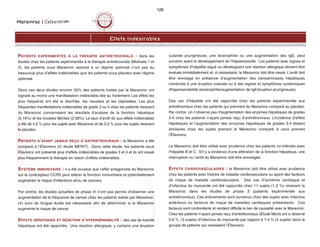 Maraviroc | CelsentriMC
128
PATIENTS EXPÉRIMENTÉS À LA THÉRAPIE ANTIRÉTROVIRALE : dans les
études chez les patients expérimentés à la thérapie antirétrovirale (Motivate 1 et
2), les patients sous Maraviroc associé à un régime optimisé n’ont pas eu
beaucoup plus d’effets indésirables que les patients sous placebo avec régime
optimisé.
Dans ces deux études environ 50% des patients traités par le Maraviroc ont
signalé au moins une manifestation indésirable liée au traitement. Les effets les
plus fréquents ont été la diarrhée, les nausées et les céphalées. Les plus
fréquentes manifestations indésirables de grade 3 ou 4 chez les patients recevant
du Maraviroc concernaient les résultats d'analyse de la fonction hépatique
(5,16%) et les troubles fébriles (2,58%). Le taux d’arrêt dû aux effets indésirables
a été de 4,5 % pour les sujets avec Maraviroc et de 5,3 % pour les sujets recevant
le placebo.
PATIENTS N’AYANT JAMAIS REÇU D’ANTIRÉTROVIRAUX : le Maraviroc a été
comparé à l’Éfavirenz (rf. étude MERIT). Dans cette étude, les patients sous
Éfavirenz ont présenté plus d’effets indésirables de grades 3 et 4 et ils ont cessé
plus fréquemment la thérapie en raison d’effets indésirables.
SYSTÈME IMMUNITAIRE : il a été soulevé que l'effet antagoniste du Maraviroc
sur le corécepteur CCR5 peut altérer la fonction immunitaire et potentiellement
augmenter le risque d'infections et/ou de cancers.
Par contre, les études actuelles de phase III n'ont pas permis d'observer une
augmentation de la fréquence de cancer chez les patients traités par Maraviroc.
Un suivi de longue durée est nécessaire afin de déterminer si le Maraviroc
augmente le risque de cancer.
EFFETS HÉPATIQUES ET RÉACTION D’HYPERSENSIBILITÉ : des cas de toxicité
hépatique ont été rapportés. Une réaction allergique, y compris une éruption
cutanée prurigineuse, une éosirophilie ou une augmentation des IgE, peut
survenir avant le développement de l’hépatotoxicité. Les patients avec signes et
symptômes d’hépatite aiguë ou développant une réaction allergique doivent être
évalués immédiatement et, si nécessaire, le Maraviroc doit être cessé. L'arrêt doit
être envisagé en présence d’augmentation des transaminases hépatiques
combinée à une éruption cutanée ou à des signes et symptômes systémiques
d'hypersensibilité (éosinophilie/augmentation de IgE/éruption prurigineuse).
Des cas d’hépatite ont été rapportés chez les patients expérimentés aux
antirétroviraux chez les patients qui prennent du Maraviroc comparé au placebo.
Par contre, on n’observe pas d’augmentation des enzymes hépatiques de grades
3-4 chez les patients n’ayant jamais reçu d’antirétroviraux. L’incidence d’effets
hépatiques et l’augmentation des enzymes hépatiques de grades 3-4 étaient
similaires chez les sujets prenant le Maraviroc comparé à ceux prenant
l’Éfavirenz.
Le Maraviroc doit être utilisé avec prudence chez les patients co-infectés avec
l'hépatite B et C. S'il y a évidence d'une altération de la fonction hépatique, une
interruption ou l'arrêt du Maraviroc doit être envisagée.
EFFETS CARDIOVASCULAIRES : le Maraviroc doit être utilisé avec prudence
chez les patients avec histoire de maladie cardiovasculaire ou ayant des facteurs
de risque de maladie cardiovasculaire. Des cas d’ischémie cardiaque et
d’infarctus du myocarde ont été rapportés chez 11 sujets (1,3 %) recevant le
Maraviroc dans les études de phase 3 (patients expérimentés aux
antirétroviraux). Ces évènements sont survenus chez des sujets avec infarctus
antérieurs ou facteurs de risque de maladies cardiaques préexistants. Ces
facteurs sont confondants et rendent difficile le lien de causalité avec le Maraviroc.
Chez les patients n’ayant jamais reçu d’antirétroviraux (Étude Merit) ont a observé
0,8 % (3 sujets) d’infarctus du myocarde par rapport à 1,4 % (5 sujets) dans le
groupe de patients qui recevaient l’Éfavirenz.
Effets indésirables
 