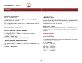 Éfavirenz (EFV) | SustivaMD
44
LOPINAVIR/RITONAVIR (KALETRAMD)
EFV 600 + LPV/r 500/125 mg
1 co à 600 mg EFV DIE + 2 co à 200/50 mg LPV/r BID + 1 co à 100/25 mg
LPV/r BID avec ou sans nourriture.
Total/jour : 5 co
N.B. : Pour la solution orale de KaletraMD (LPV/r), la dose est de 533/133 mg BID
avec nourriture.
Maraviroc (Celsentri) : voir maraviroc
SAQUINAVIR (INVIRASETM) ET RITONAVIR (NORVIRMD)
EFV 600 + SQV 1000 + RTV 200
1 co à 600 mg EFV DIE + 2 capsules à 500 mg SQV BID + 1 capsule à
100 mg RTV BID avec nourriture.
Total/jour : 7 capsules et co
Un dosage plasmatique du Saquinavir est recommandé.
TIPRANAVIR (APTIVUSMD) ET RITONAVIR (NORVIRMD)
EFV 600 + TPV 500 + RTV 200
1 co à 600 mg EFV DIE + 2 capsules à 250 mg TPV BID + 2 capsules à 100 mg
RTV BID avec nourriture
Total/jour : 9 capsules et co.
POSOLOGIE AJUSTÉE
A. INSUFFISANCE RÉNALE
Pas de donnée sur l’ajustement posologique en cas d’insuffisance rénale. Moins
de 1 % est excrété dans l’urine sous forme inchangée, ce qui laisse croire que
l’insuffisance rénale n’affecte pas la pharmacocinétique de l’Éfavirenz.
L’hémodialyse n'a pas d'effet sur l'Éfavirenz.
B. INSUFFISANCE HÉPATIQUE
Peut être recommandé en cas d’insuffisance hépatique, mais doit être utilisé avec
précaution. Il est donc important d’effectuer fréquemment des analyses de
laboratoire.
POSOLOGIE PÉDIATRIQUE
< 3 ans ou < 13 kg
Aucune donnée suffisante
Un dosage plasmatique est recommandé car les posologies sont souvent
inférieures aux doses recommandées.
> 3 ans (capsules)
13 à < 15 kg : 200 mg DIE
15 à < 20 kg : 250 mg DIE
20 à < 25 kg : 300 mg DIE
25 à < 32,5 kg : 350 mg DIE
32.5 à < 40 kg : 400 mg DIE
> 40 kg : 600 mg DIE
Posologie
 