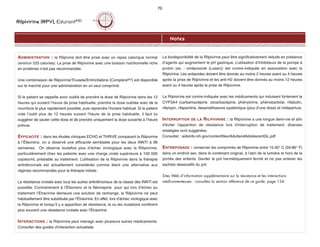 Rilpivirine (RPV), EdurantMD
Notes
70
ADMINISTRATION : la Rilpivine doit être prise avec un repas calorique normal
(environ 533 calories). La prise de Rilpivirine avec une boisson nutritionnelle riche
en protéines n’est pas recommandée.
Une combinaison de Rilpivirine/Truvada/Emtricitabine (CompleraMD) est disponible
sur le marché pour une administration en un seul comprimé.
Si le patient se rappelle avoir oublié de prendre la dose de Rilpivirine dans les 12
heures qui suivent l’heure de prise habituelle, prendre la dose oubliée avec de la
nourriture le plus rapidement possible, puis reprendre l’horaire habituel. Si le patient
note l’oubli plus de 12 heures suivant l’heure de la prise habituelle, il faut lui
suggérer de sauter cette dose et de prendre uniquement la dose suivante à l’heure
prévue.
EFFICACITÉ : dans les études cliniques ECHO et THRIVE comparant la Rilpivirine
à l’Éfavirenz, on a observé une efficacité semblable pour les deux INNTI à 96
semaines. On observe toutefois plus d’échec virologique avec la Rilipivirine,
particulièrement chez les patients avec une charge virale supérieure à 100 000
copies/mL préalable au traitement. L’utilisation de la Rilpivirine dans la thérapie
antirétrovirale est actuellement considérée comme étant une alternative aux
régimes recommandés pour la thérapie initiale.
La résistance croisée avec tous les autres antirétroviraux de la classe des INNTI est
possible. Contrairement à l’Éfavirenz et la Névirapine pour qui lors d’échec au
traitement l’Étravirine demeure une solution de rechange, la Rilpivirine ne peut
habituellement être substituée par l’Étravirine. En effet, lors d’échec virologique avec
la Rilpivirine et lorsqu’il y a apparition de résistance, la ou les mutations confèrent
plus souvent une résistance croisée avec l’Étravirine.
INTERACTIONS : la Rilpivirine peut interagir avec plusieurs autres médicaments.
Consulter des guides d'interaction actualisés.
La biodisponibilité de la Rilpivirine peut être significativement réduite en présence
d’agents qui augmentent le pH gastrique. L’utilisation d’inhibiteurs de la pompe à
proton (ex. : oméprazole (Losec)) est contre-indiquée en association avec la
Rilpivirine. Les antiacides doivent être donnés au moins 2 heures avant ou 4 heures
après la prise de Rilpivirine et les anti-H2 doivent être donnés au moins 12 heures
avant ou 4 heures après la prise de Rilpivirine.
La Rilpivirine est contre-indiquée avec les médicaments qui induisent fortement le
CYP3A4 (carbamazépine, oxcarbazépine, phénytoïne, phénobarbital, rifabutin,
rifampin, rifapentine, dexaméthasone systémique (plus d’une dose) et millepertuis.
INTERRUPTION DE LA RILPIVIRINE : la Rilpivirine a une longue demi-vie et afin
d'éviter l'apparition de résistance lors d'interruption de traitement, diverses
stratégies sont suggérées.
Consulter : aidsinfo.nih.gov/contentfiles/AdultandAdolescentGL.pdf
ENTREPOSAGE : conserver les comprimés de Rilpivirine entre 15-30° C (59-86° F)
dans un endroit sec, dans le contenant original, à l’abri de la lumière et hors de la
portée des enfants. Garder le pot hermétiquement fermé et ne pas enlever les
sachets dessicatifs du pot.
Sites Web d’information supplémentaire sur la résistance et les interactions
médicamenteuses : consultez la section référence de ce guide, page 134.
 