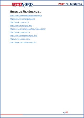 L’ART DU BUSINESS
Page4
Sites de Référence :
http://www.marocentrepreneurs.com/
http://www.investangier.com/
http://www.cgem.ma/
http://www.invest.gov.ma/
http://www.creationsocieteaumaroc.com/
http://www.anpme.ma/
http://www.emergence.gov.ma/
https://www.apce.com/
http://www.my-business-plan.fr/
 