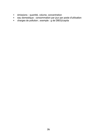 •   émissions : quantité, volume, concentration
•   eau domestique : consommation par jour par poste d'utilisation
•   charges de pollution ; exemple : g de DBO/j/capita




                                26
 