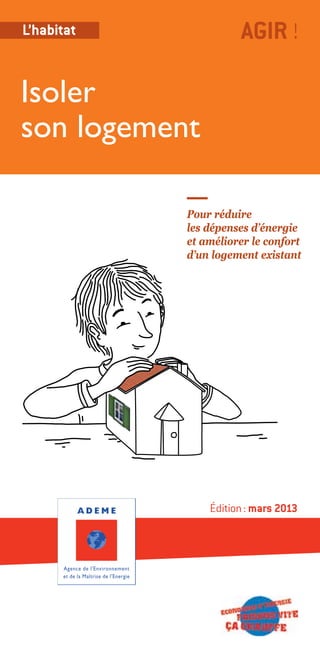 L’habitat             AGIR !

Isoler
son logement

            Pour réduire
            les dépenses d’énergie
            et améliorer le confort
            d’un logement existant




                Édition : mars 2013
 