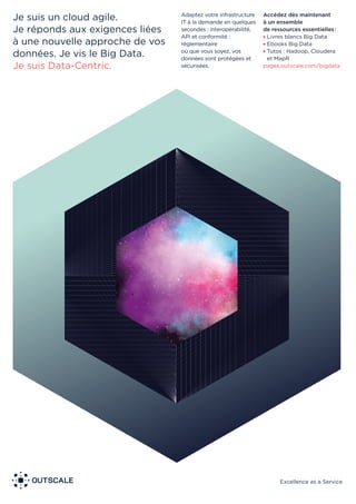 Excellence as a Service
Je suis un cloud agile.
Je réponds aux exigences liées
à une nouvelle approche de vos
données. Je vis le Big Data.
Je suis Data-Centric.
Accédez dès maintenant
à un ensemble
de ressources essentielles:
Livres blancs Big Data
Ebooks Big Data
Tutos : Hadoop, Cloudera
et MapR
pages.outscale.com/bigdata
Adaptez votre infrastructure
IT à la demande en quelques
secondes ; interopérabilité,
API et conformité :
réglementaire
où que vous soyez, vos
données sont protégées et
sécurisées.
 
