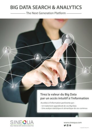 BIG DATA SEARCH & ANALYTICS
The Next Generation Platform
Tirez la valeur du Big Data
par un accès intuitif à l’information
www.sinequa.com
© Copyrights Sinequa 2015
Accédez à l'information pertinente par :
- Un traitement approfondi de vos Big Data
- Une analyse statistique et sémantique de vos contenus
 