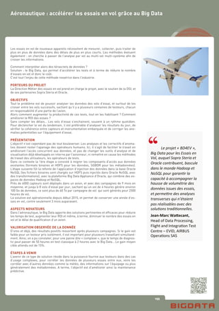 155
Les essais en vol de nouveaux appareils nécessitent de mesurer, collecter, puis traiter de
plus en plus de données dans des délais de plus en plus courts. Les méthodes évoluent
également : on cherche à passer de l’analyse par vol au multi-vol multi-système afin de
croiser les informations.
Comment interpréter alors des téraoctets de données ?
Solution : le Big Data, qui permet d’accélérer les tests et à terme de réduire le nombre
d’essais en vol et donc le coût.
C’est tout l’enjeu de cette méthode novatrice dans l’industrie.
PORTEURS DU PROJET
La Direction Métier des essais en vol prend en charge le projet, avec le soutien de la DSI, et
de ses partenaires Sopra Steria et Oracle.
OBJECTIFS
Tout le problème est de pouvoir analyser les données des vols d’essai, et surtout de les
croiser entre les vols successifs, sachant qu’il y a plusieurs centaines de testeurs, chacun
en responsabilité d’une partie de l’avion.
Alors comment augmenter la productivité de ces tests, tout en les fiabilisant ? Comment
améliorer le ROI des essais ?
Sans compter les délais… Les vols d’essai s’enchainent, souvent à un rythme quotidien.
Pour déclencher le vol du lendemain, il est préférable d’analyser les résultats du jour, de
vérifier la cohérence entre capteurs et instrumentation embarquée et de corriger les ano-
malies potentielles sur l’équipement d’essai.
PRÉSENTATION
L’objectif n’est cependant pas de tout bouleverser. Les analyses et les correctifs d’anoma-
lies doivent rester l’apanage des opérateurs humains. Ici, il s’agit de faciliter le travail en
améliorant l’accès concurrent aux données, et pas de changer les outils d’analyse et de
visualisation déjà développés en interne par l’avionneur, ni remettre en cause les méthodes
de travail des utilisateurs, les opérateurs de tests.
Dans ce contexte la 1ère étape a consisté à migrer les composants d’accès aux données
existantes (formats binaires et HDF5 pour les données, SGBDR pour les métadonnées).
L’étape suivante fût la refonte de l’application d’injection des données dans la base Oracle
NoSQL (les fichiers binaires sont chargés sur HDFS puis injectés dans Oracle NoSQL avec
des transformations), avec la plateforme Big Data Appliance d’Oracle, qui combine des es-
paces de données Hadoop et NoSQL.
Près de 6000 capteurs sont déployés dans un avion, et avec des campagnes de 9 mois en
moyenne, et jusqu’à 8 vols d’essai par jour, sachant qu’un vol de 4 heures génère environ
100 Go de données, ce sont plus de 60 To par campagne de vol qui sont générés pour 2500
heures de vol.
La solution est opérationnelle depuis début 2015, et permet de conserver une année d’es-
sais en vol, contre seulement 3 mois auparavant.
ASPECTS NOVATEURS
Dans l’aéronautique, le Big Data apporte des solutions pertinentes et efficaces pour réduire
les temps de test, augmenter leur ROI et même, à terme, diminuer le nombre des essais en
vol et le délai de qualification d’un avion.
VALORISATION OBSERVÉE DE LA DONNÉE
D’ores et déjà, des résultats positifs ressortent après plusieurs campagnes. Si le gain est
faible pour un testeur pris isolément, il est important pour plusieurs travaillant simultané-
ment. Ainsi, on a pu constater, pour une panne dite « complexe », que le temps de diagnos-
tic peut passer de 50 heures en test classique à 2 heures avec le Big Data… Le gain moyen
cible attendu est de 15%.
ÉTAPES À VENIR
L’avenir de ce type de solution réside dans la puissance fournie aux testeurs dans des cas
d’usage complexes, pour corréler les données de plusieurs essais entre eux, voire les
corréler avec d’autres données comme la météo, des informations sur l’équipage ou plus
généralement des métadonnées. A terme, l’objectif est d’améliorer ainsi la maintenance
prédictive.
Aéronautique : accélérer les essais en vol grâce au Big Data
Carte	
  d'iden+té	
  Sopra	
  Steria	
  5	
  
	
  
	
  	
  	
  	
  	
  	
  	
  	
  	
  	
  Le	
  projet	
  «	
  BD4EV	
  »,	
  	
  
Big	
  Data	
  pour	
  les	
  Essais	
  en	
  
Vol,	
  auquel	
  Sopra	
  Steria	
  et	
  
Oracle	
  contribuent,	
  bascule	
  
dans	
  le	
  monde	
  Hadoop	
  et	
  
NoSQL	
  pour	
  garanBr	
  la	
  
capacité	
  à	
  accompagner	
  la	
  
hausse	
  de	
  volumétrie	
  des	
  
données	
  issues	
  des	
  essais,	
  
et	
  permeGre	
  des	
  analyses	
  
transverses	
  qui	
  n’étaient	
  
pas	
  réalisables	
  avec	
  des	
  
soluBons	
  tradiBonnelles.	
  
Jean-­‐Marc	
  WaTecant,	
  
Head	
  of	
  Data	
  Processing,	
  
Flight	
  and	
  Integra+on	
  Test	
  
Centre	
  –	
  EVID,	
  AIRBUS	
  
Opera+ons	
  SAS	
  
 