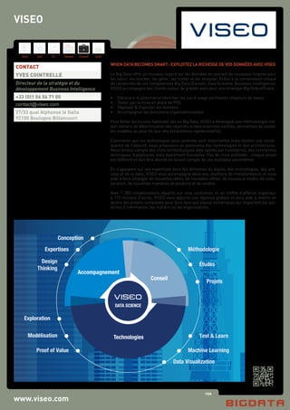170
Hard Soft B.I. Dataviz Conseil Instit.
VISEO
www.viseo.com
WHEN DATA BECOMES SMART : EXPLOITEZ LA RICHESSE DE VOS DONNÉES AVEC VISEO
Le Big Data offre un nouveau regard sur les données en ouvrant de nouveaux moyens pour
les saisir, les stocker, les gérer, les traiter et les analyser. Grâce à la combinaison unique
de l’ensemble de ses compétences Big Data (Conseil, Data Scientist, Business Intelligence),
VISEO accompagne ses clients autour de grands axes pour une stratégie Big Data efficace :
•	 Découvrir le potentiel et identifier les cas d’usage pertinents créateurs de valeur
•	 Tester par la mise en place de POC
•	 Déployer & Exploiter les données
•	 Accompagner les évolutions organisationnelles
Pour éviter les écueils habituels liés au Big Data, VISEO a développé une méthodologie mê-
lant ateliers de détermination des objectifs et data scientists outillés, permettant de valider
les modèles au plus tôt (sur des échantillons représentatifs).
Conscients que les technologies sous-jacentes sont importantes mais restent une consé-
quence de l’objectif, nous proposons un panorama des technologies et des architectures.
Nous tenons compte des choix technologiques déjà opérés par l’entreprise, des contraintes
techniques, budgétaires mais également humaines. Pas de choix préétabli : chaque projet
est différent et doit être abordé en tenant compte de ces multiples paramètres.
En s’appuyant sur ses expertises dans les domaines du digital, des technologies, des pro-
cess et de la data, VISEO vous accompagne dans vos chantiers de transformation et vous
aide à faire émerger de nouvelles idées, de nouvelles offres, de nouveaux modes de colla-
boration, de nouvelles manières de produire et de vendre.
Avec 1 200 collaborateurs répartis sur cinq continents et un chiffre d’affaires supérieur
à 110 millions d’euros, VISEO vous apporte une réponse globale et vous aide à mettre en
œuvre des projets complexes pour faire face aux enjeux numériques qui impactent les sys-
tèmes d’information, les métiers ou les organisations
CONTACT
YVES COINTRELLE
Directeur de la stratégie et du
développement Business Intelligence
+33 (0)1 56 56 71 00
contact@viseo.com
27/33 quai Alphonse le Gallo
92100 Boulogne Billancourt
Design
Thinking
Exploration
Modélisation
Proof of Value Machine Learning
Data Visualization
Conception
Études
Projets
MéthodologieExpertises
Test & LearnTechnologies
Conseil
VISEO
DATA SCIENCE
Accompagnement
C
M
J
CM
MJ
CJ
CMJ
N
PUBLICITE_DELTA_METRIC_BIG_DATA.pdf 1 25/09/2015 14:06:38
 