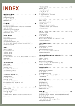 AB INITIO SOFTWARE  .  .  .  .  .  .  .  .  .  .  .  .  .  .  .  .  .  .  .  .  .  .  .  .  .  . 58
+33 (0)1 42 34 90 00
solutions@abinitio.com
1 rue Danton - 75006 Paris
www.abinitio.com
ACCENTURE .  .  .  .  .  .  .  .  .  .  .  .  .  .  .  .  .  .  .  .  .  .  .  .  .  .  .  .  .  .  .  . 60
Jean-David Benassouli
Managing Director, Resp. France - Digital Data management
+33(0) 1 56 52 62 00
j-david.benassouli@accenture.com
118 avenue de France - 75013 Paris
www.accenture.com/fr
ACCESS FRANCE .  .  .  .  .  .  .  .  .  .  .  .  .  .  .  .  .  .  .  .  .  .  .  .  .  .  .  .  . 62
Emma Renault
Représentante Commerciale
+33 (0)1 44 10 41 80
contactsFR@theaccessgroup.com
Tour Montparnasse, 26e
Etage - 33 Avenue du Maine 75015 Paris
www.theaccessgroup.fr
ADISTA  .  .  .  .  .  .  .  .  .  .  .  .  .  .  .  .  .  .  .  .  .  .  .  .  .  .  .  .  .  .  .  .  .  .  . 64
Gautier PAPAZIAN
Ingénieur Commercial
+33 (0)3 57 54 54 00
+33 (0)6 28 59 57 97
gpapazian@adista.fr
81, av. Edouard Vaillant - Imm. Le Quintet - Bât. E - 92100 Boulogne-Billancourt
www.adista.fr
splunk.adista.fr
ADVANCED SCHEMA  .  .  .  .  .  .  .  .  .  .  .  .  .  .  .  .  .  .  .  .  .  .  .  .  .  .  . 66
Hervé SEBAN
Directeur Associé
+33 (0)6 03 22 89 15
hseban@advanced-schema.com
19, rue Galilée - 75016 Paris
www.advanced-schema.com
AMAZON WEB SERVICES INC  .  .  .  .  .  .  .  .  .  .  .  .  .  .  .  .  .  .  .  .  .  . 68
Stéphanie Lavocat
Head of France Marketing
+33 (0)1 46 17 70 08
aws-marketing-fr@amazon.com
410 Terry Avenue North, Seattle - WA 98109
aws.amazon.com
ANEO  .  .  .  .  .  .  .  .  .  .  .  .  .  .  .  .  .  .  .  .  .  .  .  .  .  .  .  .  .  .  .  .  .  .  .  . 70
Vincent Decugis
Directeur Big Data & Analytics
+33 (0)1 46 44 24 66
dataneo@aneo.fr
122 avenue Général Leclerc - 92100 BOULOGNE BILLANCOURT
www.aneo.eu
BGFI CONSULTING .  .  .  .  .  .  .  .  .  .  .  .  .  .  .  .  .  .  .  .  .  .  .  .  .  .  .  . 72
Jean-Paul Leitao
Directeur Commercial
+33 (0)1 46 12 09 70
contact@bgficonsulting.com
251 boulevard Pereire - 75017 Paris
www.bgficonsulting.com
BIME ANALYTICS  .  .  .  .  .  .  .  .  .  .  .  .  .  .  .  .  .  .  .  .  .  .  .  .  .  .  .  .  . 74
Stephan Khattir
Directeur des Ventes EMEA
+33(0)4 67 41 60 35
stephan.khattir@bimeanalytics.com
1 place Francis Ponge - 34000 Montpellier
fr.bimeanalytics.com
BLUE SOFT GROUP  .  .  .  .  .  .  .  .  .  .  .  .  .  .  .  .  .  .  .  .  .  .  .  .  .  .  .  . 76
Jean Claude DUPUY
Directeur Associé
+33 (0)1 53 48 59 10
jcdupuy@bluesoft-group.com
18, avenue Winston Churchill - 94220 Charenton le Pont
www.bluesoft-group.com
BUSINESS & DECISION .  .  .  .  .  .  .  .  .  .  .  .  .  .  .  .  .  .  .  .  .  .  .  .  .  . 78
Mick LEVY
Directeur Business Innovation
+33 (0)1 56 21 21 21
bigdata@businessdecision.com
153 rue de Courcelles - 75817 Paris Cedex 17
www.businessdecision.fr
CENTRALESUPÉLEC EXECUTIVE EDUCATION  .  .  .  .  .  .  .  .  .  .  .  . 80
Rania Ouaret
Chargée d’affaires SI
+33(0) 1 41 13 16 14
rania.ouaret@centralesupelec.fr
Grande voie des Vignes - 92 295 CHATENAY MALABRY
www.exed.centralesupelec.fr
CLOUDERA FRANCE .  .  .  .  .  .  .  .  .  .  .  .  .  .  .  .  .  .  .  .  .  .  .  .  .  .  . 82
Romain Picard
Regional Director EMEA South
+33 (0)1 40 07 80 46
info.semea@cloudera.com
72 rue du Faubourg Saint Honoré - 75008 Paris
fr.cloudera.com
CLUB DECISION DSI .  .  .  .  .  .  .  .  .  .  .  .  .  .  .  .  .  .  .  .  .  .  .  .  .  .  .  . 84
Véronique DAVAL
Présidente du Club
+33 (0) 1 53 45 28 65
club@decisiondsi.com
16 Place Vendôme - 75001 Paris
www.decisiondsi.com
COGNIZANT .  .  .  .  .  .  .  .  .  .  .  .  .  .  .  .  .  .  .  .  .  .  .  .  .  .  .  .  .  .  .  . 86
Jean LOPEZ MARTIN
Responsable Cognizant Enterprise Information Management (EIM)
+33 (0)1 70 36 56 57
Jean.LopezMartin@cognizant.com
1-3, rue du Château - 92200 Neuilly-sur-Seine
www.cognizant.com/France
INDEX
 