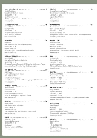 MAPR TECHNOLOGIES .  .  .  .  .  .  .  .  .  .  .  .  .  .  .  .  .  .  .  .  .  .  .  .  . 116
Nicolas Poulakakis
Sales Director Southern Europe
+33 (0)6 87 98 11 90
npoulakakis@mapr.com
47 bd Georges Clémenceau - 92400 Courbevoie
www.mapr.com
MARKLOGIC FRANCE .  .  .  .  .  .  .  .  .  .  .  .  .  .  .  .  .  .  .  .  .  .  .  .  .  . 118
Laurent VIDAL
Country Director
+33 (0)1 53 53 67 84
Laurent.Vidal@marklogic.com
23, rue Balzac - 75008 Paris
www.marklogic.com
MICROPOLE .  .  .  .  .  .  .  .  .  .  .  .  .  .  .  .  .  .  .  .  .  .  .  .  .  .  .  .  .  .  . 120
David FALA
Directeur Practice Big Data et Data Intelligence
+33 (0)1 74 18 74 18
info@micropole.com
91-95 rue Carnot - 92300 Levallois-Perret, France
www.micropole.com
MICROSOFT FRANCE  .  .  .  .  .  .  .  .  .  .  .  .  .  .  .  .  .  .  .  .  .  .  .  .  .  . 122
Damien Cudel
Chef de Marché Plateforme Applicative
+33 (0)9 70 01 90 90
39, quai du Président Roosevelt - 92130 Issy Les Moulineaux - France
www.microsoft.com/france/serveur-cloud/datainsights
NEO TECHNOLOGY .  .  .  .  .  .  .  .  .  .  .  .  .  .  .  .  .  .  .  .  .  .  .  .  .  .  . 124
Cédric Fauvet
Business Développement France
0033 (0)8 05 08 03 44
ventes@neotechnology.com
NetworkEngineforObjectsinLundAB-Anckargripsgatan3,21119Malmö-Sweden
www.neo4j.com
NOVENCIA GROUPE .  .  .  .  .  .  .  .  .  .  .  .  .  .  .  .  .  .  .  .  .  .  .  .  .  .  . 126
Thierry bertrand
Directeur Général
+33 (0)1 44 63 53 13
thierry.bertrand@novencia.com
25, rue de Maubeuge - 75 009 PARIS - France
www.novencia.com
OUTSCALE .  .  .  .  .  .  .  .  .  .  .  .  .  .  .  .  .  .  .  .  .  .  .  .  .  .  .  .  .  .  .  . 128
David chassan
Directeur Marketing et Stratégie
+33 (0) 826 206 307
sales@outscale.com
1 rue Royale, Bureaux de la Colline 92210 Saint-Cloud
www.outscale.com
OXWAY  .  .  .  .  .  .  .  .  .  .  .  .  .  .  .  .  .  .  .  .  .  .  .  .  .  .  .  .  .  .  .  .  .  . 130
Louis-marc perez
Responsable Commercial
+33 (0)4 69 73 21 15
info@oxway.fr
64 avenue Leclerc - 69 007 Lyon
www.oxway.fr
PENTAHO .  .  .  .  .  .  .  .  .  .  .  .  .  .  .  .  .  .  .  .  .  .  .  .  .  .  .  .  .  .  .  .  . 132
Urszula Radczynska-Gautier
Directrice commerciale Grands Comptes
+33 (0)6 73 14 34 14
ugautier@pentaho.com
Paris - France
www.pentaho.fr
PITNEY BOWES  .  .  .  .  .  .  .  .  .  .  .  .  .  .  .  .  .  .  .  .  .  .  .  .  .  .  .  .  . 134
Moulay Bourazza
Sales Specialist Manager
+33 (0)1 46 17 54 00
moulay.bourazza@pb.com
Pitney Bowes Software 134 rue Danton - 92293 Levallois Perret Cedex
www.pitneybowes.com/fr
PIVOTAL / EMC  .  .  .  .  .  .  .  .  .  .  .  .  .  .  .  .  .  .  .  .  .  .  .  .  .  .  .  .  . 136
Stéphane Dubois
Directeur Commercial
+33 (0) 805 082 610
stephane.dubois@pivotal.io
80, quai Voltaire - cs 21002 95870 Bezons - France
www.pivotal.io
QLIK .  .  .  .  .  .  .  .  .  .  .  .  .  .  .  .  .  .  .  .  .  .  .  .  .  .  .  .  .  .  .  .  .  .  .  . 138
Angelica Reyes
Directrice Marketing
+33 (0)1 82 97 04 92
angelica.reyes@qlik.com
93 avenue Charles de Gaulle - 92200 Neuilly sur Seine
www.qlik.com/fr
QUINTEN .  .  .  .  .  .  .  .  .  .  .  .  .  .  .  .  .  .  .  .  .  .  .  .  .  .  .  .  .  .  .  .  . 140
Guillaume BOURDON
Fondateur Directeur Général
+33 (0)1 45 74 33 05
contact@quinten-france.com
8 rue vernier - 75017 Paris
www.quinten-france.com
SAS INSTITUTE S.A.S. .  .  .  .  .  .  .  .  .  .  .  .  .  .  .  .  .  .  .  .  .  .  .  .  . 142
Serge BOULET
Directeur marketing
+33 (0)1 60 62 11 11
comsas@fra.sas.com
Domaine de Grégy - Grégy-sur-Yerres - 77257 Brie Comte Robert Cedex
www.sas.com/france
SCALED RISK  .  .  .  .  .  .  .  .  .  .  .  .  .  .  .  .  .  .  .  .  .  .  .  .  .  .  .  .  .  . 144
Hervé BONAZZI
Président
+33 (0)1 71 11 35 82
herve.bonazzi@scaledrisk.com
71 boulevard de Sébastopol - 75002 Paris
www.scaledrisk.com
SCINETIK .  .  .  .  .  .  .  .  .  .  .  .  .  .  .  .  .  .  .  .  .  .  .  .  .  .  .  .  .  .  .  .  . 146
Xavière Tallent
CEO
+33 (0)6 73 804 708
lively@scinetik.com
78, rue Taitbout - 75009 PARIS
www.scinetik.com
 