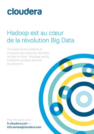Hadoop est au cœur
de la révolution Big Data
Une plate-forme moderne et
innovante pour gérer les données
de bout en bout : stockage, accès,
traitement, analyse, sécurité
et recherche.
Pour en savoir plus :
fr.cloudera.com ou
info.semea@cloudera.com
 