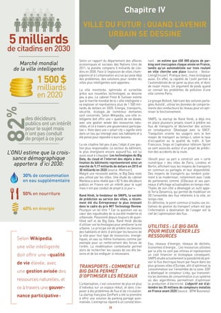20
Selon un rapport du département des affaires
économiques et sociales des Nations Unis de
2011, la planète comptera 5 milliards de cita-
dins en 2030. Face à l’explosion de villes cham-
pignons et à l’urbanisation accrue qui pose déjà
des problèmes, des solutions pour rendre les
villes plus intelligentes sont appelées.
La ville monitorée, optimisée et surveillée
grâce aux nouvelles technologies se dessine
peu à peu. Le cabinet Frost & Sullivan estime
que le marché mondial de la « ville intelligente »
va exploser et représentera plus de 1 500 mil-
liards de dollars en 2020. Energie, transports,
sécurité, écologie…de nombreux domaines
sont concernés. Selon Wikipedia, une ville in-
telligente doit offrir une « qualité de vie élevée,
avec une gestion avisée des ressources natu-
relles, et ce à travers une gouvernance participa-
tive ». Vivre dans une « smart city » signifie vivre
dans un lieu qui interagit avec ses habitants et a
été pensé pour répondre à leurs besoins.
La vie citadine fait peu à peu l’objet d’une ges-
tion plus responsable. Le secteur du bâtiment,
le plus énergivore encore aujourd’hui, est lui
aussi voué à s’équiper. Les technologies du Big
Data, du cloud et l’internet des objets à des-
tination du bâtiments représenteront ainsi un
marché de 9,17 milliards de dollars en 2015 et
30 milliards en 2020 (source :Memoori).
Malgré une nécessité avérée, le Big Data reste
peu utilisé par les villes. Une étude du cabinet
Markess a ainsi révélé que « 82 % des décideurs
publics en France ont un intérêt pour le sujet
mais n’ont pas conduit de projet à ce jour ».
Rand Hindi, le fondateur de SNIPS, la société
de prédiction au service des villes, a récem-
ment été élu Entrepreneur le plus innovant
dans le cadre du prix MIT Technology Review.
Pourquoi un tel titre ? Car la question est au
cœur des inquiétudes de la société moderne et
urbanisée. Passionné depuis toujours de quan-
tified self et de Big Data, Rand Hindi décida
d’utiliser ces technologies pour améliorer la vie
urbaine. Le principe est de prédire les besoins
des habitants et donc d’anticiper les besoins de
la ville pour tout type de ressources- énergé-
tiques, en eau ou même humaines comme par
exemple pour un renforcement des forces de
l’ordre. La modélisation contextuelle permet
alors de rechercher les causes de ces dits be-
soins et de les endiguer si nécessaire.
TRANSPORTS : COMMENT LE
BIG DATA PERMET
D’OPTIMISER LES RÉSEAUX
L’urbanisation, c’est concentrer de plus en plus
d’individus sur un espace réduit, et donc s’ex-
poser à des problèmes de flux et de circulation.
La startup française ZenPark a été la première
à offrir une solution de parking partagé auto-
matisée. L’entreprise répond à un constat éton-
nant : on estime que 650 000 places de par-
king sont inoccupées chaque année en France,
tandis qu’un automobiliste sur trois roulant
en ville cherche une place (source : Veolia-
LivingCircular). Pratique donc, mais écologique
aussi. En effet, la rapidité de l’outil permet à
l’automobiliste de se garer au plus vite, et donc
de rouler moins. Un argument de poids quand
on connait les problèmes de pollution d’une
ville comme Paris.
Le groupe Bolloré, fabricant des voitures parta-
gées Autolib’, utilise les données de comporte-
ments des conducteurs du réseau pour en opti-
miser le fonctionnement.
SNIPS, la startup de Rand Hindi, a déjà mis
en place plusieurs projets visant à prédire les
flux de transports et déclencher des actions
en conséquence. Développé avec la SNCF,
Tranquilien oriente les usagers vers le bon
moyen de transport au temps-t, selon le taux
d’occupation ou la qualité du trafic. A San
Francisco, Snips et l’opérateur télécom Sprint
se sont associés autour d’un projet de prédic-
tion des accidents de la route.
Ubisoft pour sa part a construit une « carte
numérique » des villes de Paris, Londres et
Berlin, affichant tous les moyens de transports
en commun ou partagés et leur disponibilité.
Des moyens de transports qui tendent juste-
ment à se moderniser, notamment avec l’aide
de partenaires comme JCDecaux et ses pan-
neaux d’affichage actualisables en temps-réel.
Thalès de son côté a développé un outil appe-
lé Terra Dynamica, qui permet de modéliser en
3D l’ensemble des flux inhérents à la ville, en
temps-réel.
En définitive, le point commun à toutes ces ini-
tiatives de gestion du transport urbain est que
l’information à destination de l’usager est la
clef de l’optimisation des flux.
UTILITIES : LE BIG DATA
POUR MIEUX GÉRER LES
RESSOURCES
Eau, réseaux d’énergie, réseaux de déchets,
économies d’énergie… Les ressources utilisées
par la ville ne sont pas infinies et représentent
un coût financier et écologique conséquent.
SNIPS étudie actuellement la possibilité de pré-
voir le flux électrique heure par heure dans les
plus grosses villes d’Europe, afin d’optimiser la
consommation sur l’ensemble de la zone. EDF
a développé le compteur Linky, qui transmet-
tra les données de consommation à un système
où des algorithmes permettront d’optimiser
la production d’électricité. L’objectif est d’at-
teindre les 35 millions de compteurs installés
en France avant 2020 (source : BFM Business).
Chapitre IV
VILLE DU FUTUR : QUAND L’AVENIR
URBAIN SE DESSINE
Marché mondial
de la ville intelligente
L’ONU estime que la crois-
sance démographique
apportera d’ici 2030:
5 milliards
de citadins en 2030
1 500 $
milliards
en 2020
30% de consommation
en eau supplémentaire
40% en énergie
50% en nourriture
desdécideurs
publicsontunintérêt
pourlesujetmais
n’ontpasconduit
deprojetàcejour
Selon Wikipedia,
une ville intelligente
doit offrir une «qualité
de vie élevée, avec
une gestion avisée des
ressources naturelles, et
ce à travers une gouver-
nance participative»
 