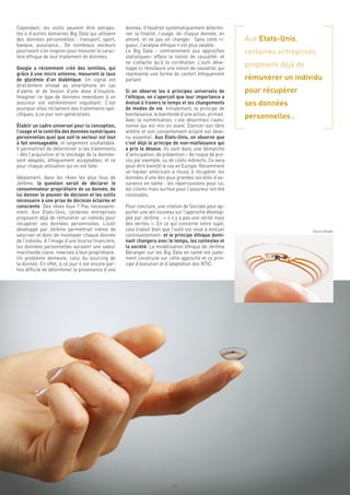 donnée. Il faudrait systématiquement détermi-
ner la finalité, l’usage, de chaque donnée, en
amont, et ne pas en changer. Sans cette ri-
gueur, l’analyse éthique n’est plus valable.
Le Big Data - contrairement aux approches
statistiques- efface la notion de causalité- et
ne s’attache qu’à la corrélation. L’outil déve-
loppé ici réinstaure une notion de causalité, qui
représente une forme de confort éthiquement
parlant.
Si on observe les 4 principes universels de
l’éthique, on s’aperçoit que leur importance a
évolué à travers le temps et les changements
de modes de vie. Initialement, le principe de
bienfaisance, le bienfondé d’une action, primait.
Avec la numérisation, c’est désormais l’auto-
nomie qui est mis en avant. Exercer son libre
arbitre et son consentement éclairé est deve-
nu essentiel. Aux Etats-Unis, on observe que
c’est déjà le principe de non-malfaisance qui
a pris le dessus. Ils sont dans une démarche
d’anticipation, de prévention – de risque de pro-
cès par exemple, ou de coûts indirects. Ce sera
peut-être bientôt le cas en Europe. Récemment
un hacker américain a réussi à récupérer les
données d’une des plus grandes sociétés d’as-
surance en santé : les répercussions pour lui,
les clients mais surtout pour l’assureur ont été
colossales.
Pour conclure, une citation de Socrate peut ap-
porter une œil nouveau sur l’approche dévelop-
pée par Jérôme : « il n’y a pas une vérité mais
des vérités ». En ce qui concerne notre sujet,
cela traduit bien que l’outil est voué à évoluer
continuellement- et le principe éthique domi-
nant changera avec le temps, les contextes et
la société. La modélisation éthique de Jérôme
Béranger sur les Big Data en santé est juste-
ment construite sur cette approche et ce prin-
cipe d’évolution et d’adaptation des NTIC.
Cependant, les outils peuvent être extrapo-
lés à d’autres domaines Big Data qui utilisent
des données personnelles : transport, sport,
banque, assurance… De nombreux secteurs
pourraient s’en inspirer pour mesurer le carac-
tère éthique de leur traitement de données.
Google a récemment créé des lentilles, qui
grâce à une micro antenne, mesurent le taux
de glycémie d’un diabétique. Un signal est
directement envoyé au smartphone en cas
d’alerte et de besoin d’une dose d’insuline.
Imaginer ce type de données revendues à un
assureur est extrêmement inquiétant. C’est
pourquoi elles réclament des traitements spé-
cifiques, à ce jour non-généralisés.
Établir un cadre universel pour la conception,
l’usage et le contrôle des données numériques
personnelles quel que soit le secteur est tout
à fait envisageable, et largement souhaitable.
Il permettrait de déterminer si les traitements
- dès l’acquisition et le stockage de la donnée-
sont adaptés, éthiquement acceptables, et ce
pour chaque utilisation qui en est faite.
Idéalement, dans les rêves les plus fous de
Jérôme, la question serait de déclarer le
consommateur propriétaire de sa donnée, de
lui donner le pouvoir de décision et les outils
nécessaire à une prise de décision éclairée et
consciente. Des rêves fous ? Pas nécessaire-
ment. Aux Etats-Unis, certaines entreprises
proposent déjà de rémunérer un individu pour
récupérer ses données personnelles. L’outil
développé par Jérôme permettrait même de
valoriser et donc de monnayer chaque donnée
de l’individu. A l’image d’une bourse financière,
les données personnelles auraient une valeur
marchande claire, reversée à leur propriétaire.
Un problème demeure, celui du sourcing de
la donnée. En effet, à ce jour il est encore par-
fois difficile de déterminer la provenance d’une
Aux Etats-Unis,
certaines entreprises
proposent déjà de
rémunérer un individu
pour récupérer
ses données
personnelles .
32
Source Google
 