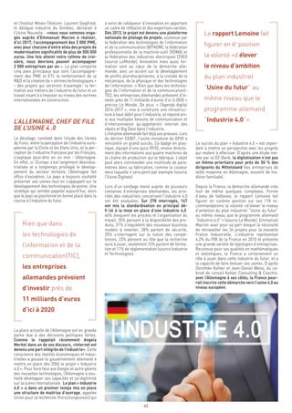 43
Le rapport Lemoine fait
figurer en 6e
position
la volonté «d’élever
le niveau d’ambition
du plan industriel
“Usine du futur” au
même niveau que le
programme allemand
“Industrie 4.0”».
Le succès du plan « Industrie 4.0 » est cepen-
dant à mettre en perspective avec les progrès
qui restent à effectuer. D’après une étude me-
née par la DZ-Bank, la digitalisation n’est pas
un thème prioritaire pour près de 50 % des
dirigeants du Mittelstand (les entreprises de
taille moyenne en Allemagne, souvent de tra-
dition familiale).
Depuis la France, la démarche allemande crée
tout de même quelques complexes. Forme
d’aveu de faiblesse, le rapport Lemoine fait
figurer en sixième position sur ses 118 re-
commandations la volonté «d’élever le niveau
d’ambition du plan industriel “Usine du futur”
au même niveau que le programme allemand
“Industrie 4.0” » (source Le Monde). Emmanuel
Macron avait pour sa part évoqué la nécessité
de retravailler les 34 projets pour la nouvelle
France Industrielle. L’industrie représentait
4,2% du PIB de la France en 2010 et présente
une grande variété de typologies d’entreprises.
Reconnue pour ses qualités en mathématiques
et statistiques, la France a certainement un
rôle à jouer dans cette industrie du futur, et a
la capacité de faire évoluer ses usines. D’après
Dorothée Kohler et Jean-Daniel Weisz, du ca-
binet de conseil Kohler Consulting & Coachin,
avec l’Allemagne à ses côtés, la France pour-
rait inscrire cette démarche vers l’usine 4.0 au
niveau européen.
a servi de catalyseur d’innovation en apportant
un cadre de réflexion et des expertises variées.
Dès 2013, le projet est devenu une plateforme
nationale de pilotage de projets, soutenue par
la fédération des technologies de l’information
et de la communication (BITKOM), la fédération
professionnelle de la machine-outil (VDMA) et
la fédération des industries électriques (ZVEI)
(source LeMonde). Innovation mais aussi for-
mation sont au cœur de la démarche alle-
mande, avec un accent sur le développement
de profils pluridisciplinaires, à la croisée de la
mécanique, de la physique et des technologies
de l’information. « Rien que dans les technolo-
gies de l’information et de la communication(-
TIC), les entreprises allemandes prévoient d’in-
vestir près de 11 milliards d’euros d’ici à 2020 »
précise Le Monde. De plus, « l’Agenda digital
2014-2017 », vise à construire une infrastruc-
ture à haut débit pour l’industrie, et répond ain-
si aux multiples besoins de communication et
d’interconnexion qu’appelleront internet des
objets et Big Data dans l’industrie.
L’initiative allemande fait déjà ses preuves. Lors
du dernier CEBIT, l’usine miniature du DFKI a
rencontré un grand succès. Ce badge en plas-
tique, équipé d’une puce RFID, envoie directe-
ment des informations aux quatre machines de
la chaîne de production qui le fabrique. L’objet
peut alors commander une multitude de para-
mètres dans sa fabrication, comme la couleur
dans laquelle il sera peint par exemple (source
l’Usine Digitale).
Lors d’un sondage mené auprès de plusieurs
centaines d’entreprises allemandes, les prio-
rités des industriels concernant l’industrie 4.0
ont été analysées. Sur 278 interrogés, 147
ont mis la standardisation en principal dé-
fi lié à la mise en place d’une industrie 4.0.
46% évoquent les process et l’organisation du
travail, 35% pensent à la disponibilité des pro-
duits, 31% s’inquiètent des nouveaux business
models à inventer, 28% parlent de sécurité,
25% s’interrogent sur la notion des compé-
tences, 23% pensent au rôle que la recherche
aura à jouer, seulement 15% parlent de forma-
tion et 11% de réglementation (source Industrie
et Technologies).
et l’Institut Mines-Télécom. Laurent Siegfried,
le délégué industrie du Gimélec, déclarait à
l’Usine Nouvelle : «nous nous sommes enga-
gés auprès d’Emmanuel Macron à réaliser,
d’ici 2017, l’accompagnement des 2 000 PME,
avec pour chacune d’entre elles des projets de
modernisation significatifs de plus de 500 000
euros. Une fois atteint notre rythme de croi-
sière, nous devrions pouvoir accompagner
2 000 entreprises par an ». Le plan comporte
cinq axes principaux que sont l’accompagne-
ment des PME et ETI, le renforcement de la
R&D et la création de « vitrines technologiques »
- des projets qui serviront d’exemple- la for-
mation aux métiers de l’industrie du futur et un
travail visant à s’imposer au niveau des normes
internationales en construction.
L’ALLEMAGNE, CHEF DE FILE
DE L’USINE 4 .0
Le décalage, constaté dans l’étude des Usines
du Futur, entre la perception de l’industrie euro-
péenne par la Chine et les Etats-Unis, et la per-
ception de l’industrie française par les Français,
s’explique peut-être en un mot : l’Allemagne.
En effet, si l’Europe s’est largement désindus-
trialisée et a longtemps privilégié le dévelop-
pement du secteur tertiaire, l’Allemagne fait
office d’exception. Le pays a toujours souhaité
préserver ses usines tout en s’appuyant sur le
développement des technologies de pointe. Une
stratégie qui semble payante aujourd’hui, alors
que le pays se positionne en bonne place dans la
course à l’industrie du futur.
Rien que dans
les technologies de
l’information et de la
communication(TIC),
les entreprises
allemandes prévoient
d’investir près de
11 milliards d’euros
d’ici à 2020
La place actuelle de l’Allemagne est en grande
partie due à des décisions politiques fortes.
Comme le rappelait récemment Angela
Merkel dans un de ses discours, «Internet est
devenu une part intégrée de l’industrie». Cette
conscience des réalités économiques et indus-
trielles a poussé le gouvernement allemand à
mettre en place dès 2006 le projet « Industrie
4.0 ». Pour faire face aux Google et autre géants
des nouvelles technologies, l’Allemagne a sou-
haité développer ses capacités et sa légitimité
sur la scène internationale. Le plan « Industrie
4.0 » a dans un premier temps mis en place
une structure de maitrise d’ouvrage, appelée
Union pour la recherche (Forschungsunion) qui
 