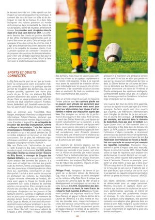 48
pression et à maintenir une ambiance sereine
en son sein. Il ne faut en effet pas perdre de
vue qu’il y a toujours un côté humain derrière la
data. La 35ème édition de la Course de l’Ame-
rica se déroulera aux Bermudes en 2017. Les
bateaux atteindront une taille de 19 mètres et
Oracle embarquera des systèmes intelligents.
L’entrainement durera deux ans et l’analyse
des données permettra d’améliorer la techno-
logie embarquée sur les bateaux.
Une nuance doit tout de même être apportée,
car tous les sports ne sont pas logés à la même
enseigne. Certains sports sont plus ouverts
que d’autres. Les fédérations internationales
sont chargées de décider de ce qui sera per-
mis et pourra être pratiqué. Le tracking live,
par exemple, est autorisé dans le domaine
du basketball, mais pas pour le football. Les
ligues jouent donc un rôle essentiel dans ce
que deviendra le Big Data dans le domaine du
sport. La FIFA, jusqu’ici fermement opposée à
l’utilisation d’objets connectés, a récemment
annoncé que sa position évoluerait rapidement,
avec certains matchs qui serviraient de test. La
Fédération Internationale de Tennis a flexibi-
lisé son approche en acceptant par exemple
les raquettes connectées. Puissance, mou-
vement et point d’impact sont ainsi mesurés.
Depuis le début de l’année 2015, Rafael Nadal
utilise ce type de raquettes pour analyser ses
performances. Il aurait déclaré sur ce sujet :
« pour moi, cette raquette est largement simi-
laire à l’ancienne. Prenons un exemple : pour
sortir un gros match, je sais que je dois jouer
70% en coup droit et 30 autres en revers. Si je
ne le fais pas, je sais que je n’exécute pas le
bon plan de jeu, que ce que je fais sur le court
n’est pas bon. La raquette connectée permet de
vérifier ce genre de choses » (source : ARUCO).
Ces objets connectés commencent aussi à
se démocratiser pour un usage personnel.
Montres, bracelets et capteurs divers per-
mettent aux personnes le souhaitant de suivre
leurs performances sportives, et même de
les analyser avec des plateformes simples
et intuitives. Si cette démarche reste réser-
vée à quelques early-adopteurs, elle pourrait
connaitre une adoption plus générale dans les
années à venir. Nike, malgré le succès limité de
sa montre connectée, continue à travailler sur
le sujet, notamment en explorant la piste des
textiles intelligents.
des données, mais nous ne savions pas com-
ment les utiliser ou les agréger rapidement et
les rendre intéressantes. Grâce à ce logiciel,
nous avons la possibilité de travailler de ma-
nière individuelle avec les joueurs, vite et intel-
ligemment, et de rassembler plusieurs sources
dans un seul outil. Au final cela améliore vrai-
ment la performance des joueurs».
Dans un article consacré au sujet, le magazine
Forbes précise que les capteurs placés sur
les joueurs sont utilisés non seulement pour
suivre leurs performances mais aussi pour
gérer leur alimentation, leur niveau d’entrai-
nement et même leur implication auprès des
fans. Des analyses au service de la perfor-
mance des équipes et des clubs. Rick Carlisle,
le coach des Dallas Mavericks, une équipe qui
investit actuellement sur la question, a ainsi
déclaré « Nous allons devenir une équipe meil-
leure- nous savons cela grâce à l’analytics ».
Arsenal, une des plus grandes équipes de foot-
ball européennes, vient d’investir plusieurs
millions dans une infrastructure d’analytics qui
traitera les données récoltées notamment par
les 8 caméras de son stade.
Les capteurs de données placées sur les
joueurs peuvent analyser jusqu’à 10 points de
données par seconde et par joueur, soit envi-
ron 1,4 million de données par match (source
Forbes). Pour le football américain, où les bles-
sures sont fréquentes et les enjeux financiers
considérables, les analyses Big Data ont per-
mis de réduire les accidents, impacts et colli-
sions qui blessent les joueurs.
Philippe Presti, navigateur de renom et ga-
gnant de la dernière édition de l’America’s
Cup, nous a fait l’honneur de venir témoigner
sur la conférence Big Data Paris. Il indique que
la Course de l’America date de 1851 et que le
développement technologique est au cœur de
cette épreuve. En 2013, l’exploitation des don-
nées a permis à sa team, la team Oracle, de
remporter huit manches d’affilée pour finale-
ment combler son important retard sur Team
New-Zealand, et gagner la 34ème édition de la
Course de l’America. Il a fallu mettre en rela-
tion des données sons, images techniques et
celles des bateaux concurrents pour optimiser
la performance. Ce travail a également permis
à l’équipe d’évacuer le stress lié au côté émo-
tif de l’épreuve. Il l’a ainsi aidée à supporter la
la data est donc très fort. L’aléa sportif a un fort
impact sur son développement économique. Il
convient dès lors de lisser cet aléa et de dis-
tinguer le club de la marque. Il a donc fallu
incorporer des notions provenant du monde
de l’entreprise dans la mentalité du club et de
ses dirigeants, définir de nouvelles ambitions et
innover. Les données sont récupérées dans le
stade et le Club s’est doté d’un CRM. Les diffé-
rents besoins des clients ont pu être identifiés
et des offres marketing segmentantes sont en
train d’être mises en place. Cette stratégie a été
appliquée à tous les centres de profit du club. Il
s’agit ainsi de fidéliser les clients existants et de
partir à la conquête de nouveaux clients. Il est
à présent question de connecter l’enceinte et
de proposer des services de dématérialisation,
pour créer une véritable expérience fan pour le
spectateur qui se rend au stade. Il faut le faire
vivre avec le stade toulousain au quotidien.
SPORTS ET OBJETS
CONNECTÉS
Le Big Data pour le sport ne sert pas qu’à amé-
liorer la connaissance client. L’utilisation d’ob-
jets connectés adossés à la pratique sportive
permet de récupérer des données qui, via une
analyse poussée, apportent une vision plus
exacte du jeu. In fine, ces analyses Big Data
peuvent déclencher des actions d’optimisation
du jeu. Dans un usage professionnel, cette dé-
marche est déjà largement adoptée. Football,
tennis, basketball, golf, baseball ou encore hoc-
key, les sportifs sont de plus en plus équipés.
Dans un entretien avec FrenchWeb, Marc
Gelgon, enseignant-chercheur au département
informatique Polytech’Nantes, déclarait que
«des recherches sont menées depuis une quin-
zaine d’années et aujourd’hui on est capable de
recueillir des données (transpiration, rythme
cardiaque et respiratoire…) via des capteurs
physiologiques miniaturisés. […]En handball,
on analyse ce qui s’est passé pendant les 20
secondes précédant un but pour en tirer des
conclusions. Sur ce plan, les méthodes algo-
rithmiques entraînent une automatisation qui
dépasse ce que pourrait faire l’humain ».
Née aux Etats-Unis, l’optimisation du sport
à l’aide d’analyses Big Data révolutionne le
monde du sport professionnel. En 2011, le film
MoneyBall révélait au monde entier l’histoire
de Billy Beane, le manager de l’équipe des
Oakland Athletics, qui a su percevoir l’intérêt
d’une analyse des données des joueurs. Il a
ainsi, avec un budget bien inférieur aux grands
clubs du moment, formé une équipe dite idéale,
avec des joueurs qui n’étaient pas encore chers
mais qui, assemblés, constituaient un équi-
libre parfait. Le club a ainsi suscité la surprise
en enchainant les victoires. La Mannschaft,
l’équipe nationale allemande de football, dé-
clare avoir gagné la Coupe du Monde grâce
notamment aux outils d’analyse de données
qu’elle a mis en action. Elle a intégré à sa dé-
marche des données de jeu, des données bio-
métriques récupérées sur les joueurs et les
facteurs externes. Caméras et capteurs ont été
mis en place pour récupérer un maximum de
données durant toute la phase de préparation
de la Coupe du Monde, et tirer ainsi des ensei-
gnements successifs pour améliorer le jeu, tra-
vailler la tactique et diminuer le risque de bles-
sures. Oliver Bierhoff, l’entraineur-adjoint de
l’équipe, a ainsi témoigné : « nous avions déjà
 