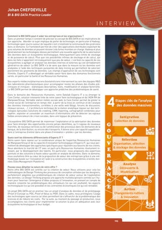 I N T E R V I E W
103
Comment le BIG DATA peut-il aider les entreprises et les organisations ?
Dans un premier temps il convient de préciser le concept de BIG DATA et les implications de
son approche. Aborder ce sujet implique de parler de technologie, en particulier d’Hadoop,
technologie open source autour de laquelle s’est cristallisée la communauté des praticiens
dans ce domaine. Ce framework permet de créer des applications distribuées exploitant de
gros volumes de données et pouvant résister à de fortes montées en charge. Hadoop et plus
généralement les technologies idoines permettent une nouvelle approche de la valorisation
des données dans un écosystème technologique, théoriquement sans limite de stockage
et de puissance de calcul. Plus que ces possibilités infinies de stockage et de calcul, qui
dans les faits n’apportent intrinsèquement que peu de valeur, c’est bien la capacité de ces
écosystèmes à agréger et analyser les données internes et externes qui est véritablement
génératrice de valeur. Le BIG DATA n’a de sens que dans la mesure où les données sont
analysées à l’aide des techniques puissantes de data mining qui permettent de valoriser
pleinement les gisements de données. Les champs d’application de ces technologies sont
illimités. Experis IT a développé un véritable savoir-faire dans des domaines fonctionnels
variés, en particulier la Santé et les Ressources Humaines.
Nos experts médecins/pharmaciens biostatisticiens interviennent au sein des équipes R&D
des laboratoires pharmaceutiques pour accompagner toutes les phases des études pré-
cliniques et cliniques : statistiques descriptives, tests, modélisation et analyse factorielle.
Le BIG DATA permet de développer une approche prédictive des problématiques de santé.
Dans le domaine des Ressources Humaines, notre Datalab Experis IT a vu émerger le
Care Center, solution innovante tirée de notre savoir faire technologique et de l’ADN RH de
ManpowerGroup. Véritable station météo sociale web, le Care Center permet de piloter le
climat social de l’entreprise en temps réel à partir de la mise en commun et de l’analyse
des données transactionnelles, corrélées à une veille web (blogs, forums de discussion,
réseaux sociaux, …). L’architecture technique de la station analytique repose sur des tech-
nologies éprouvées (solutions de crawling, CRM, reporting, cartographie) combinées pour
repérer, exploiter et consolider un maximum d’informations afin de détecter les signaux
faibles annonciateurs de crises sociales, dans une logique de prévention.
L’écosystème BIG DATA permet de maximiser l’exploitation et la valorisation des données
pour faire émerger des opportunités encore jamais identifiées, qu’il s’agisse de nouveaux
marchés, de nouveaux services ou de l’amélioration des processus dans les domaines de la
banque, de la distribution, ou encore des transports. Il donne ainsi une capacité supplémen-
taire à l’entreprise d’entrer dans une phase d’innovation « pilotée » par les données.
Quels sont les éléments différenciants d’Experis IT ?
Notre savoir-faire repose sur la combinaison unique de l’expertise Ressources Humaines
de ManpowerGroup et de la capacité d’innovation technologique d’Experis IT, qui nous per-
mettent de développer des approches spécifiques pour répondre aux besoins de nos clients.
Nous abordons le marché de l’IT avec un parti-pris Ressources Humaines résolument in-
novant, par le développement des talents. En particulier, nous proposons des expertises
pointues et des solutions à haute valeur ajoutée en analyse de données. Dans ce domaine,
nous souhaitons être au cœur de la proposition de valeur des entreprises grâce à une mé-
thodologie basée sur l’innovation et l’aide à la construction des écosystèmes orientés don-
nées (Data Management Plateform).
Pouvez-vous détailler la nature de votre offre ?
Notre offre BIG DATA est centrée sur la création de valeur. Nous utilisons pour cela les
méthodologies de Design Thinking des processus de conception utilisées par les designers,
parfaitement adaptées aux problématiques de création de valeur autour de l’exploitation
des données. Le Design Thinking propose une approche multidisciplinaire centrée sur l’hu-
main pour favoriser l’émergence d’idées propices à l’innovation, en prenant en compte de
manière conjointe les problématiques des utilisateurs (ce qui est souhaité), les aspects
technologiques (ce qui est possible) et les contraintes économiques (ce qui est rentable).
Un projet BIG DATA est en premier lieu un projet d’analyse de données et de prototypage
(Proof of Concept ou POC, Proof of Value ou POV). Dans ce cadre, nous privilégions l’usage
des technologies open source car elles permettent de s’affranchir de la problématique des
licences et de réduire les coûts. Par la suite, au moment du passage en production, nous
accompagnons nos clients pour implémenter la solution la plus en adéquation avec leur
écosystème technologique et leur budget.
Johan CHEFDEVILLE
BI & BIG DATA Practice Leader
 