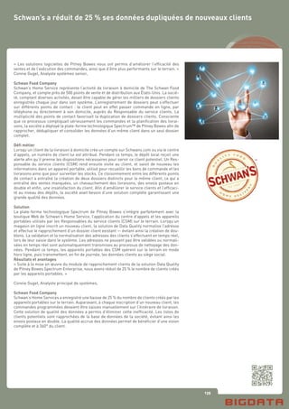 135
« Les solutions logicielles de Pitney Bowes nous ont permis d’améliorer l’efficacité des
ventes et de l’exécution des commandes, ainsi que d’être plus performants sur le terrain. »
Connie Gugel, Analyste systèmes senior,
Schwan Food Company
Schwan’s Home Service représente l’activité de livraison à domicile de The Schwan Food
Company, et compte près de 500 points de vente et de distribution aux États-Unis. La socié-
té, comptant diverses activités, devait être capable de gérer les milliers de dossiers clients
enregistrés chaque jour dans son système. L’enregistrement de dossiers peut s’effectuer
sur différents points de contact : le client peut en effet passer commande en ligne, par
téléphone ou directement à son domicile, auprès du Responsable du service clients. La
multiplicité des points de contact favorisait la duplication de dossiers clients. Consciente
que ce processus compliquait sérieusement les commandes et la planification des livrai-
sons, la société a déployé la plate-forme technologique Spectrum™ de Pitney Bowes afin de
rapprocher, dédupliquer et consolider les données d’un même client dans un seul dossier
complet.
Défi métier
Lorsqu’un client de la livraison à domicile crée un compte sur Schwans.com ou via le centre
d’appels, un numéro de client lui est attribué. Pendant ce temps, le dépôt local reçoit une
alerte afin qu’il prenne les dispositions nécessaires pour servir ce client potentiel. Un Res-
ponsable du service clients (CSM) rend ensuite visite au client, et saisit de nouveau les
informations dans un appareil portable, utilisé pour recueillir les bons de commande et les
livraisons ainsi que pour surveiller les stocks. Ce cloisonnement entre les différents points
de contact a entraîné la création de deux dossiers distincts pour le même client, ce qui a
entraîné des ventes manquées, un chevauchement des livraisons, des envois postaux en
double et enfin, une insatisfaction du client. Afin d’améliorer le service clients et l’efficaci-
té au niveau des dépôts, la société avait besoin d’une solution complète garantissant une
grande qualité des données.
Solution
La plate-forme technologique Spectrum de Pitney Bowes s’intègre parfaitement avec la
boutique Web de Schwan’s Home Service, l’application du centre d’appels et les appareils
portables utilisés par les Responsables du service clients (CSM) sur le terrain. Lorsqu’un
magasin en ligne inscrit un nouveau client, la solution de Data Quality normalise l’adresse
et effectue le rapprochement d’un dossier client existant — évitant ainsi la création de dou-
blons. La validation et la normalisation des adresses des clients s’effectuent en temps réel,
lors de leur saisie dans le système. Les adresses ne pouvant pas être validées ou normali-
sées en temps réel sont automatiquement transmises au processus de nettoyage des don-
nées. Pendant ce temps, les appareils portables des CSM opèrent sur le terrain en mode
hors ligne, puis transmettent, en fin de journée, les données clients au siège social.
Résultats et avantages
« Suite à la mise en œuvre du module de rapprochement clients de la solution Data Quality
de Pitney Bowes Spectrum Enterprise, nous avons réduit de 25 % le nombre de clients créés
par les appareils portables. »
Connie Gugel, Analyste principal de systèmes,
Schwan Food Company
Schwan’s Home Services a enregistré une baisse de 25 % du nombre de clients créés par les
appareils portables sur le terrain. Auparavant, à chaque inscription d’un nouveau client, les
commandes programmées devaient être saisies manuellement sur l’itinéraire de livraison.
Cette solution de qualité des données a permis d’éliminer cette inefficacité. Les listes de
clients potentiels sont rapprochées de la base de données de la société, évitant ainsi les
envois postaux en double. La qualité accrue des données permet de bénéficier d’une vision
complète et à 360° du client.
Schwan’s a réduit de 25 % ses données dupliquées de nouveaux clients
 