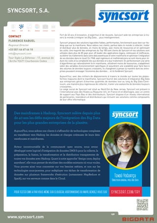 158
Hard Soft B.I. Dataviz Conseil Instit.
www.syncsort.com
Fort de 40 ans d’innovation, d’expertise et de réussite, Syncsort aide les entreprises à tra-
vers le monde à intégrer les Big Data … plus intelligemment.
Syncsort propose des solutions logicielles fiables, performantes, fonctionnant aussi bien sur Ha-
doop que sur le mainframe. Nous aidons nos clients, partout dans le monde à collecter, traiter
et distribuer plus de données, en moins de temps, avec moins de ressources et en optimisant
les coûts. Une majorité des entreprises du Top 100 sont clients de Syncsort et nos solutions sont
utilisées dans plus de 85 pays pour off loader des applications legacy, onéreuses et inefficaces,
accélérer les traitements dans votre data warehouse et votre mainframe et optimiser l’intégration
de vos données dans le cloud. En 1968, sept ingénieurs et mathématiciens se sont réunis pour ré-
duire les coûts et la complexité liés aux données et à leur traitement. En perfectionnant une série
d’algorithmes qui rationalisèrent le tri mainframe, utilisèrent moins de ressources, s’adaptèrent
selon des variables d’environnement spécifiques et assurèrent une scalabilité pour faire face à
des volumes de données toujours croissants, ils changèrent à jamais la manière dont les entre-
prises pouvaient envisager l’économie des données … et ils fondèrent Syncsort.
Aujourd’hui, avec des milliers de déploiements à travers le monde sur toutes les plates-
formes majeures dont le mainframe, Syncsort fournit des solutions d’intégration Big Data
aux entreprises gérant d’énormes quantités de données tout au long du Big Data Conti-
nuum, une manière plus ingénieuse de collecter, traiter une avalanche de données toujours
croissantes..
Le siège social de Syncsort est situé au Nord Est du New Jersey. Syncsort est présent à
l’international avec des filiales au Royaume-Uni, en France et en Allemagne, avec un centre
de support aux Pays-Bas et des distributeurs. Syncsort dispose d’un réseau international
de partenaires, revendeurs et distributeurs qui incluent ses solutions comme composants
de leur offre informatique.
CONTACT
FLORENCE RABUEL
Regional Director
+33 (0)1 46 67 46 10
info@syncsort.com
Tour Egée La Défense - 17, avenue de
l’Arche 92671 Courbevoie Cedex
SYNCSORT, S.A.
Des mainframes à Hadoop, Syncsort relève depuis plus
de 40 ans les déﬁs majeurs de l’intégration des Big Data
pour les plus grandes entreprises de la planète.
Aujourd’hui, nous aidons nos clients à s’affranchir de technologies complexes
en transférant vers Hadoop les données et charges coûteuses de leurs data
warehouses et mainframes.
Acteur incontournable de la communauté open source, nous avons
développé notre logiciel d’intégration de données DMX-h pour la collecte, la
préparation, la fusion, la transformation et la distribution transparentes de
toutes vos données avec Hadoop. Quant à notre approche "design once, deploy
anywhere", elle vous permet de réutiliser des modèles existants où vous voulez.
Vous pouvez ainsi vous concentrer sur vos besoins métiers, et non sur les
technologies sous-jacentes, pour redéployer vos tâches de transformation de
données sur plusieurs frameworks d’exécution (notamment MapReduce et
Spark), sur vos serveurs comme dans le Cloud.
POUR TESTER DMX-H PAR VOUS-MÊME SUR CLOUDERA, HORTONWORKS OU MAPR, RENDEZ-VOUS SUR SYNCSORT.COM/TRY
Tendü Yoğurtçu
Directeur général, pôle Big Data
 