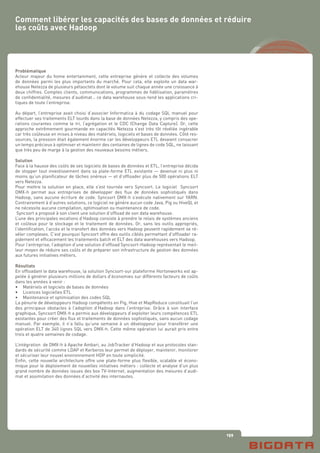 159
Problématique
Acteur majeur du home entertainment, cette entreprise génère et collecte des volumes
de données parmi les plus importants du marché. Pour cela, elle exploite un data war-
ehouse Netezza de plusieurs pétaoctets dont le volume suit chaque année une croissance à
deux chiffres. Comptes clients, communications, programmes de fidélisation, paramètres
de confidentialité, mesures d’audimat… ce data warehouse sous-tend les applications cri-
tiques de toute l’entreprise.
Au départ, l’entreprise avait choisi d’associer Informatica à du codage SQL manuel pour
effectuer ses traitements ELT lourds dans la base de données Netezza, y compris des ope-
rations courantes comme le tri, l’agrégation et le CDC (Change Data Capture). Or, cette
approche extrêmement gourmande en capacités Netezza s’est très tôt révélée ingérable
car très coûteuse en mises à niveau des matériels, logiciels et bases de données. Côté res-
sources, la pression était également énorme car les développeurs ETL devaient consacrer
un temps précieux à optimiser et maintenir des centaines de lignes de code SQL, ne laissant
que très peu de marge à la gestion des nouveaux besoins métiers.
Solution
Face à la hausse des coûts de ses logiciels de bases de données et ETL, l’entreprise décida
de stopper tout investissement dans sa plate-forme ETL existante — devenue ni plus ni
moins qu’un planificateur de tâches onéreux — et d’offloader plus de 500 opérations ELT
vers Netezza.
Pour mettre la solution en place, elle s’est tournée vers Syncsort. Le logiciel Syncsort
DMX-h permet aux entreprises de développer des flux de données sophistiqués dans
Hadoop, sans aucune écriture de code. Syncsort DMX-h s’exécute nativement sur YARN.
Contrairement à d’autres solutions, ce logiciel ne génère aucun code Java, Pig ou HiveQL et
ne nécessite aucune compilation, optimisation ou maintenance de code.
Syncsort a proposé à son client une solution d’offload de son data warehouse.
L’une des principales vocations d’Hadoop consiste à prendre le relais de systèmes anciens
et coûteux pour le stockage et le traitement de données. Or, sans les outils appropriés,
l’identification, l’accès et le transfert des données vers Hadoop peuvent rapidement se ré-
véler complexes. C’est pourquoi Syncsort offre des outils ciblés permettant d’offloader ra-
pidement et efficacement les traitements batch et ELT des data warehouses vers Hadoop.
Pour l’entreprise, l’adoption d’une solution d’offload Syncsort-Hadoop représentait le meil-
leur moyen de réduire ses coûts et de préparer son infrastructure de gestion des données
aux futures initiatives métiers.
Résultats
En offloadant le data warehouse, la solution Syncsort-sur plateforme Hortonworks est ap-
pelée à générer plusieurs millions de dollars d’économies sur différents facteurs de coûts
dans les années à venir :
•	 Matériels et logiciels de bases de données
•	 Licences logicielles ETL
•	 Maintenance et optimisation des codes SQL
La pénurie de développeurs Hadoop compétents en Pig, Hive et MapReduce constituait l’un
des principaux obstacles à l’adoption d’Hadoop dans l’entreprise. Grâce à son interface
graphique, Syncsort DMX-h a permis aux développeurs d’exploiter leurs compétences ETL
existantes pour créer des flux et traitements de données sophistiqués, sans aucun codage
manuel. Par exemple, il n’a fallu qu’une semaine à un développeur pour transférer une
opération ELT de 340 lignes SQL vers DMX-h. Cette même opération lui aurait pris entre
trois et quatre semaines de codage.
L’intégration de DMX-h à Apache Ambari, au JobTracker d’Hadoop et aux protocoles stan-
dards de sécurité comme LDAP et Kerberos leur permet de déployer, maintenir, monitorer
et sécuriser leur nouvel environnement HDP en toute simplicité.
Enfin, cette nouvelle architecture offre une plate-forme plus flexible, scalable et écono-
mique pour le déploiement de nouvelles initiatives métiers : collecte et analyse d’un plus
grand nombre de données issues des box TV-Internet, augmentation des mesures d’audi-
mat et assimilation des données d’activité des internautes.
Comment libérer les capacités des bases de données et réduire
les coûts avec Hadoop
 